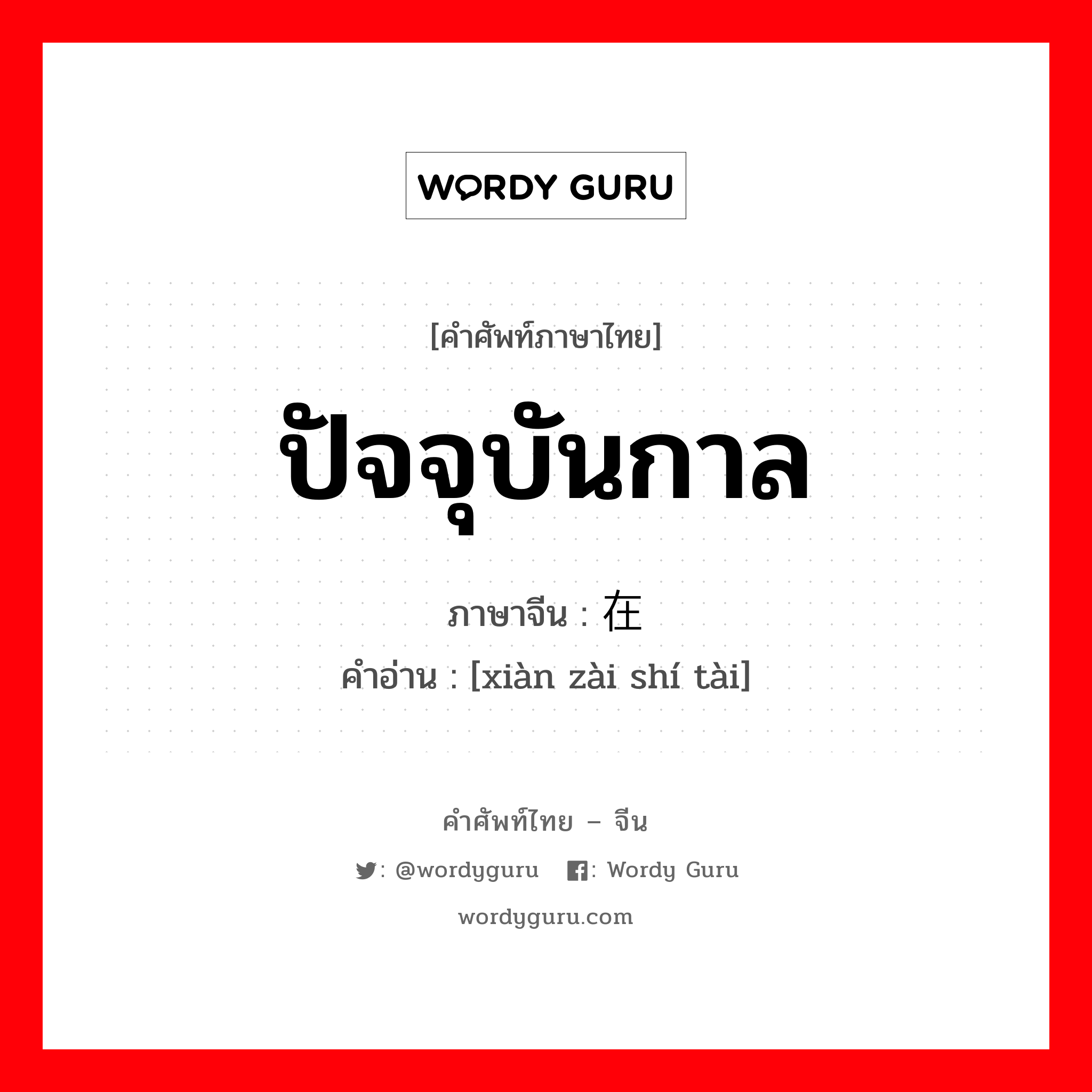 ปัจจุบันกาล ภาษาจีนคืออะไร, คำศัพท์ภาษาไทย - จีน ปัจจุบันกาล ภาษาจีน 现在时态 คำอ่าน [xiàn zài shí tài]