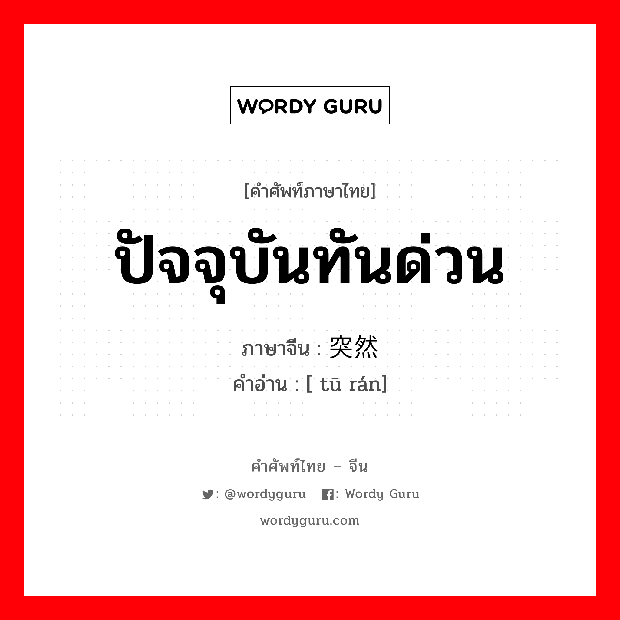 ปัจจุบันทันด่วน ภาษาจีนคืออะไร, คำศัพท์ภาษาไทย - จีน ปัจจุบันทันด่วน ภาษาจีน 突然 คำอ่าน [ tū rán]