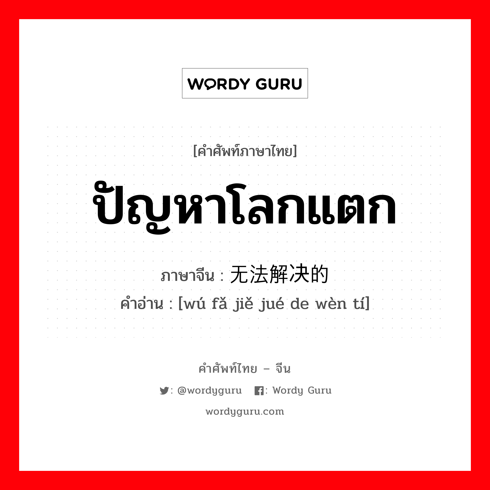 ปัญหาโลกแตก ภาษาจีนคืออะไร, คำศัพท์ภาษาไทย - จีน ปัญหาโลกแตก ภาษาจีน 无法解决的问题 คำอ่าน [wú fǎ jiě jué de wèn tí]