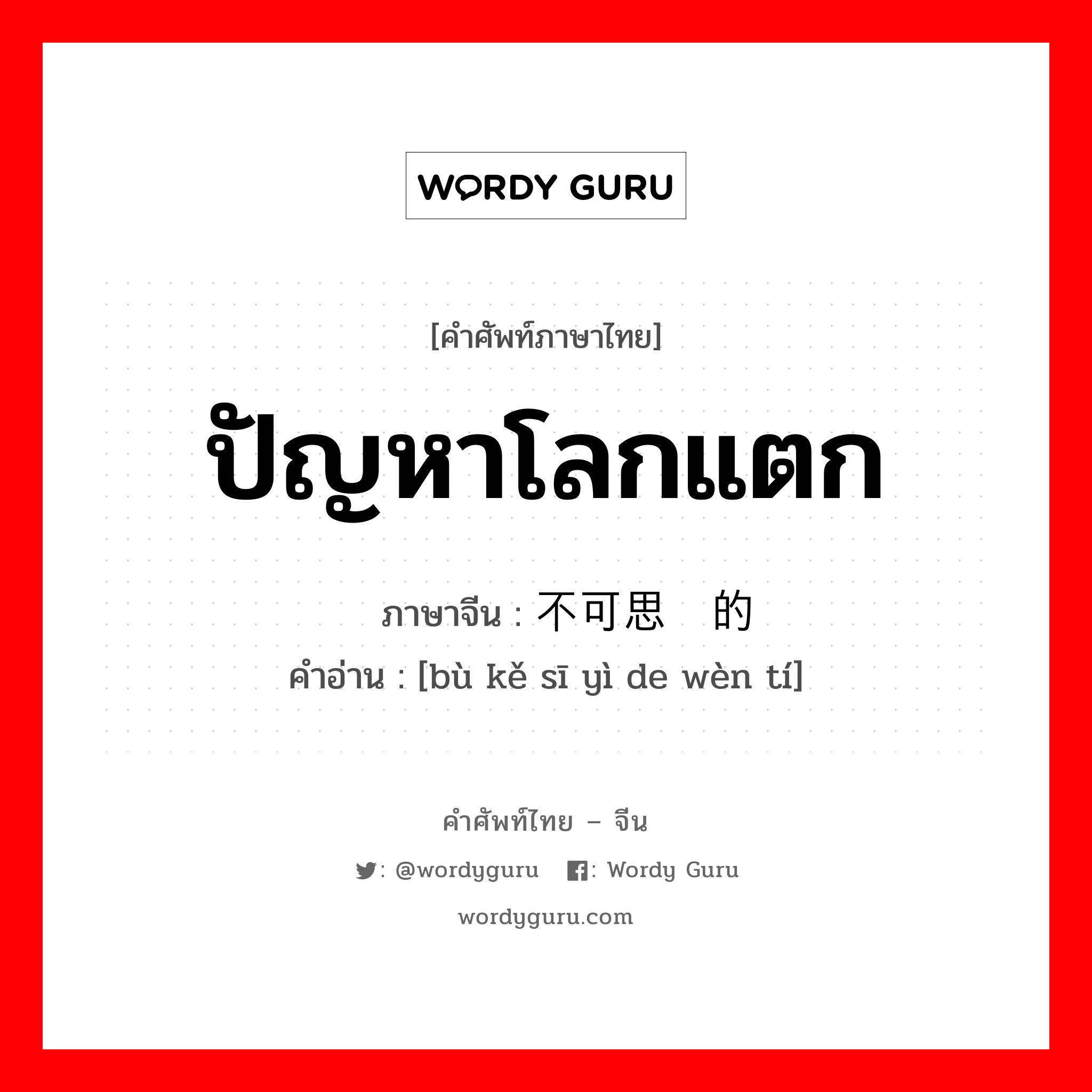 ปัญหาโลกแตก ภาษาจีนคืออะไร, คำศัพท์ภาษาไทย - จีน ปัญหาโลกแตก ภาษาจีน 不可思议的问题 คำอ่าน [bù kě sī yì de wèn tí]