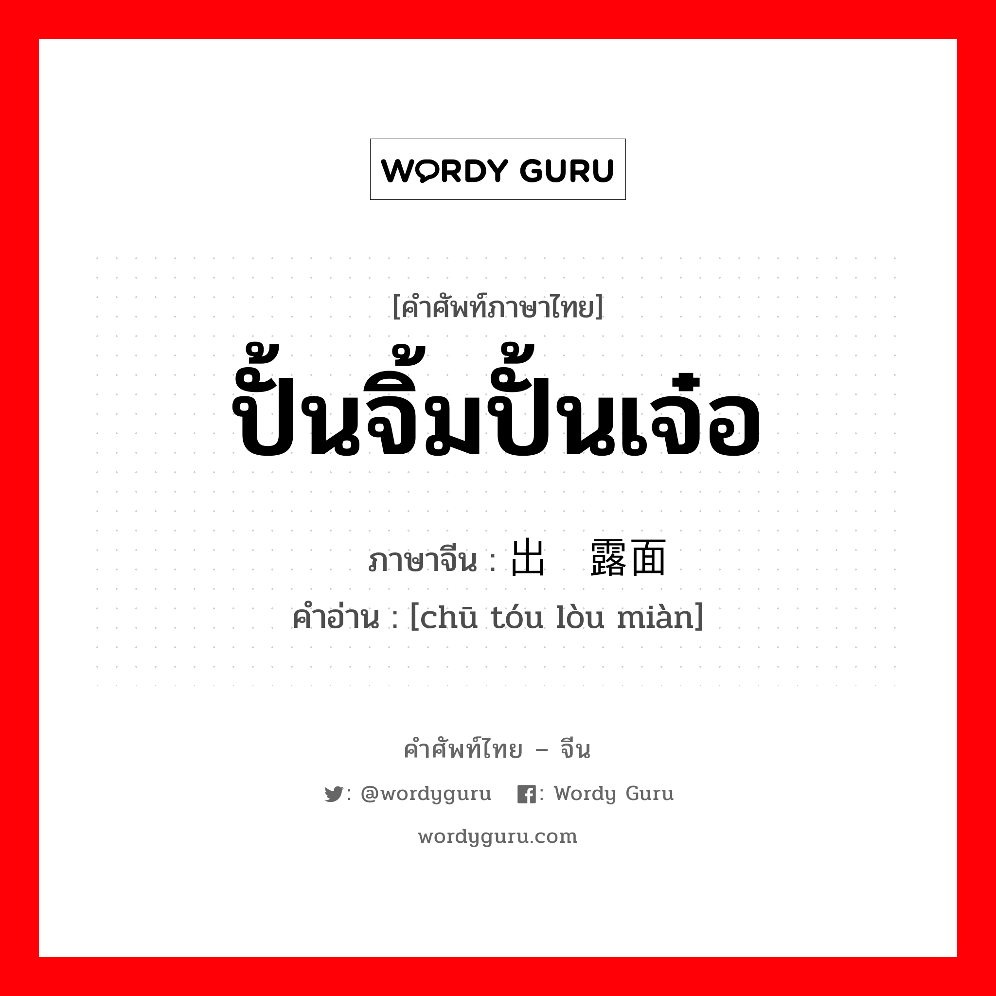 ปั้นจิ้มปั้นเจ๋อ ภาษาจีนคืออะไร, คำศัพท์ภาษาไทย - จีน ปั้นจิ้มปั้นเจ๋อ ภาษาจีน 出头露面 คำอ่าน [chū tóu lòu miàn]