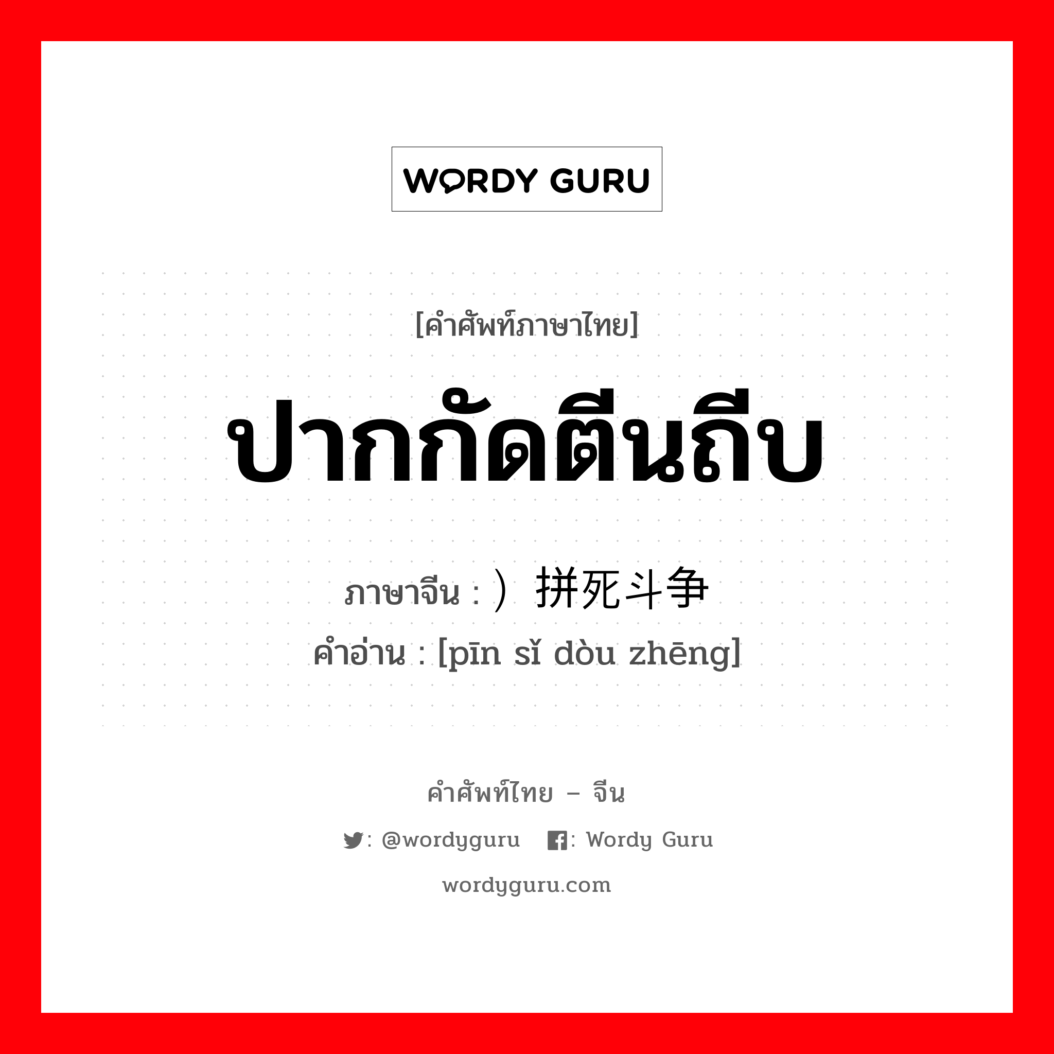 ปากกัดตีนถีบ ภาษาจีนคืออะไร, คำศัพท์ภาษาไทย - จีน ปากกัดตีนถีบ ภาษาจีน ）拼死斗争 คำอ่าน [pīn sǐ dòu zhēng]