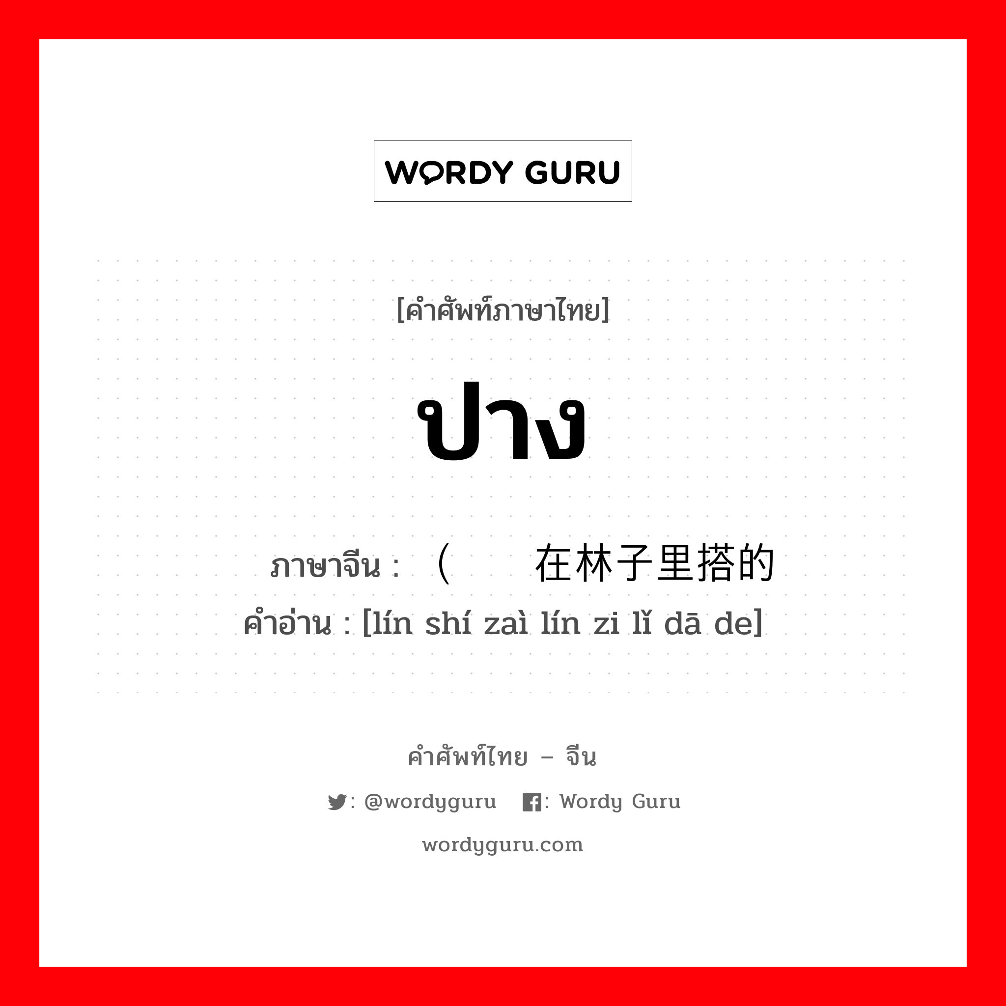 ปาง ภาษาจีนคืออะไร, คำศัพท์ภาษาไทย - จีน ปาง ภาษาจีน （临时在林子里搭的 คำอ่าน [lín shí zaì lín zi lǐ dā de]