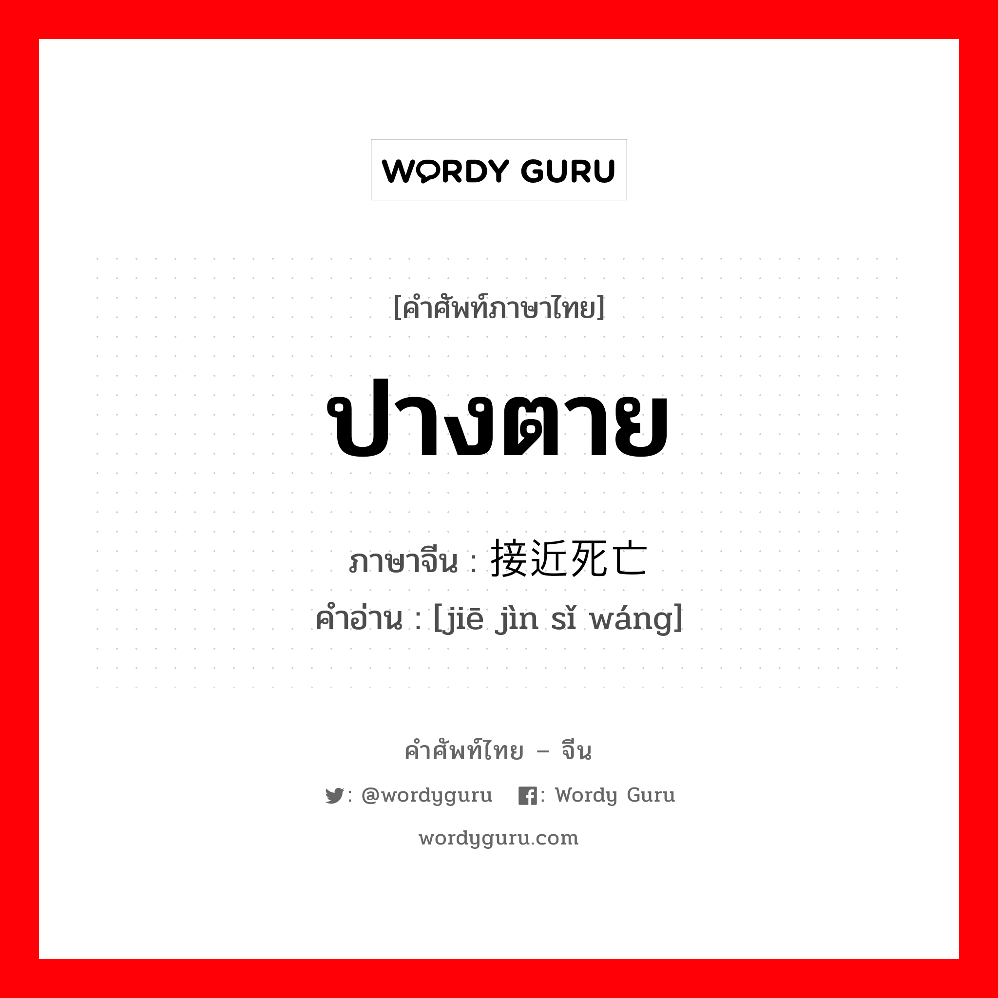 ปางตาย ภาษาจีนคืออะไร, คำศัพท์ภาษาไทย - จีน ปางตาย ภาษาจีน 接近死亡 คำอ่าน [jiē jìn sǐ wáng]