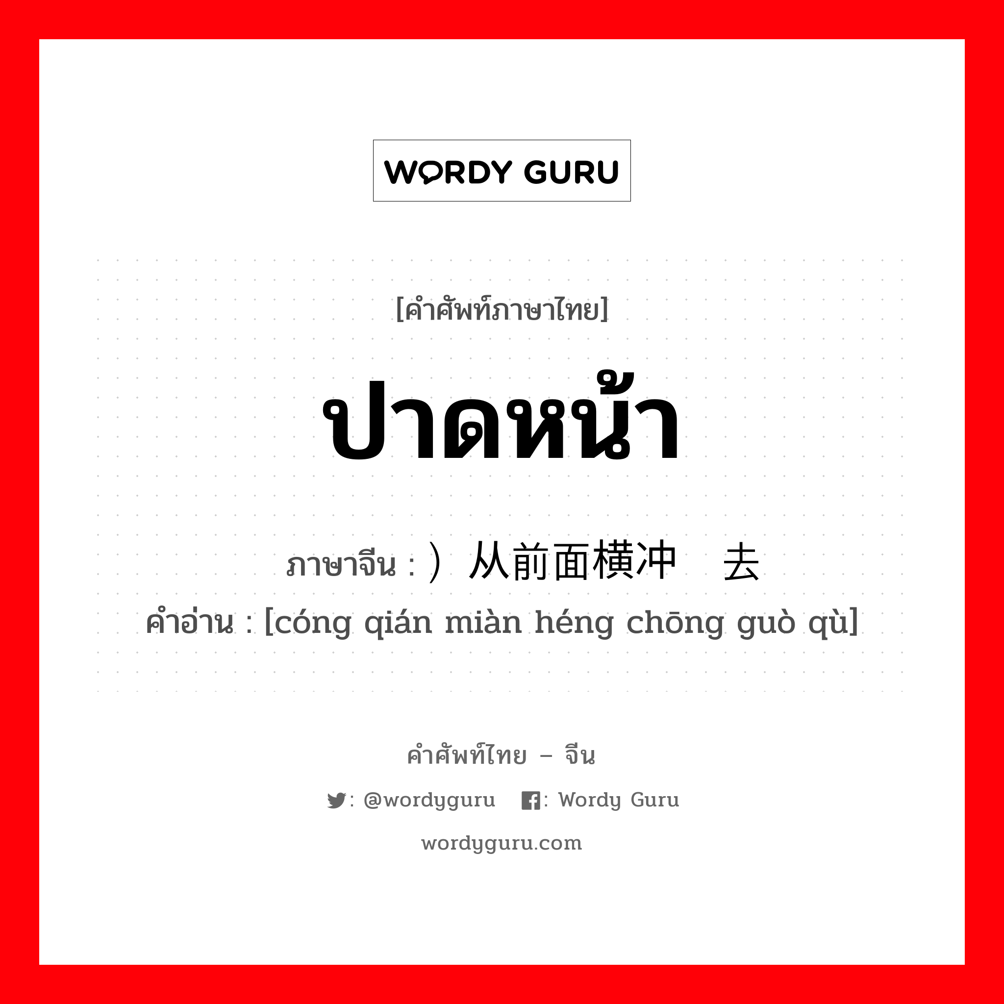 ปาดหน้า ภาษาจีนคืออะไร, คำศัพท์ภาษาไทย - จีน ปาดหน้า ภาษาจีน ）从前面横冲过去 คำอ่าน [cóng qián miàn héng chōng guò qù]