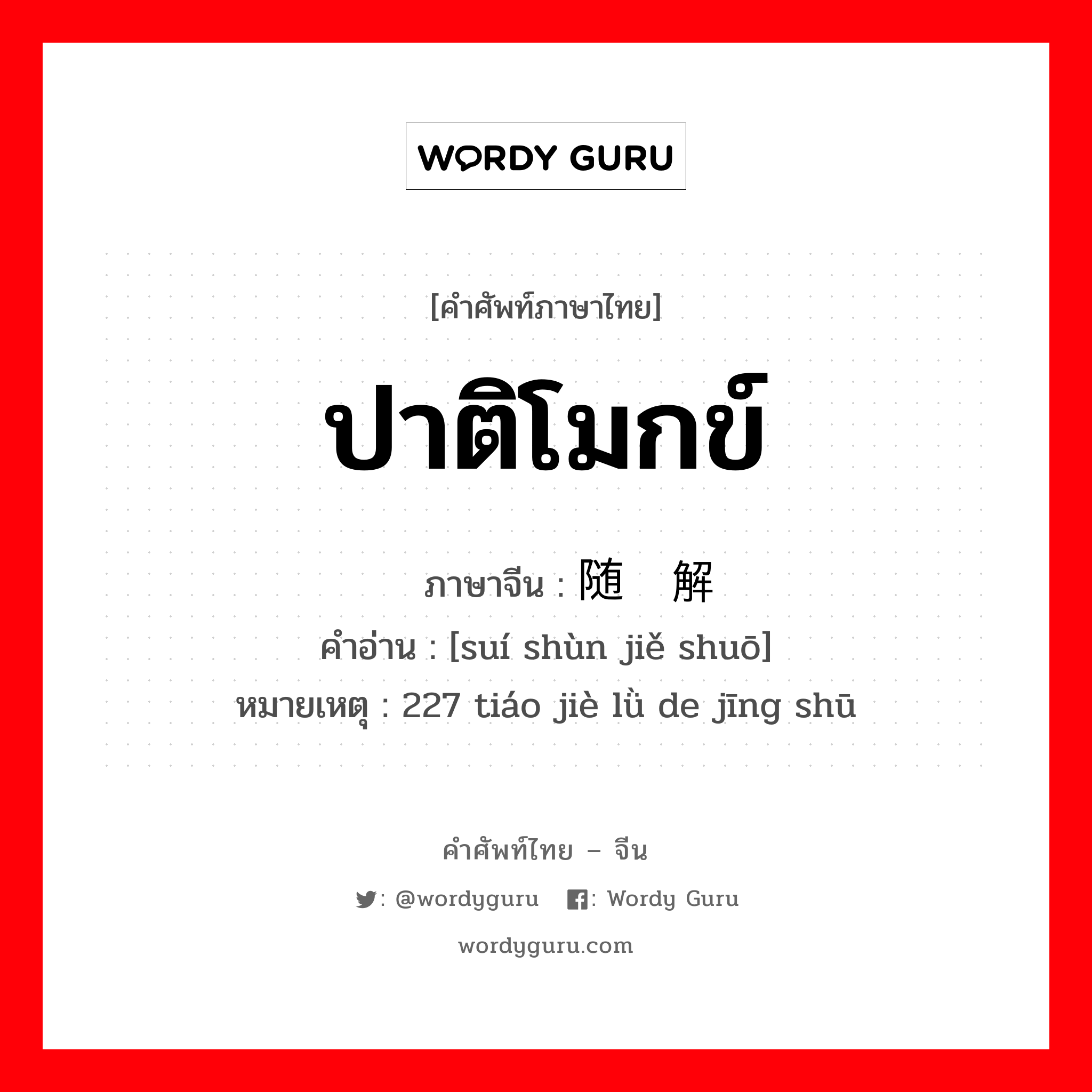 ปาติโมกข์ ภาษาจีนคืออะไร, คำศัพท์ภาษาไทย - จีน ปาติโมกข์ ภาษาจีน 随顺解说 คำอ่าน [suí shùn jiě shuō] หมายเหตุ 227 tiáo jiè lǜ de jīng shū