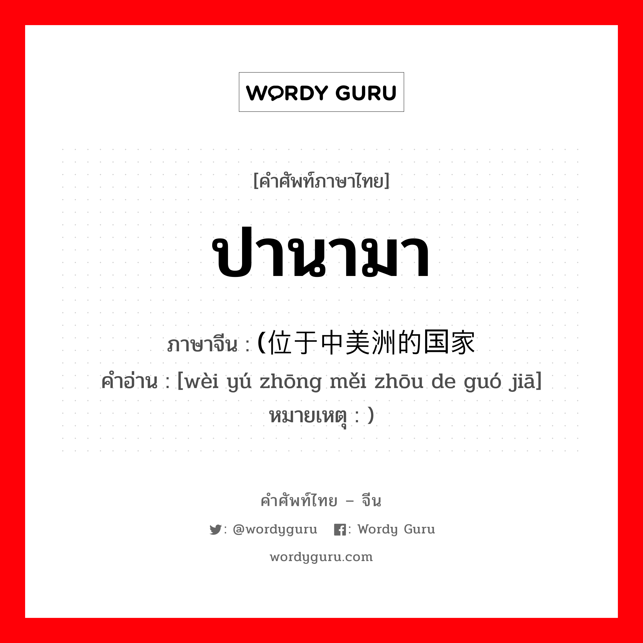 ปานามา ภาษาจีนคืออะไร, คำศัพท์ภาษาไทย - จีน ปานามา ภาษาจีน (位于中美洲的国家 คำอ่าน [wèi yú zhōng měi zhōu de guó jiā] หมายเหตุ )