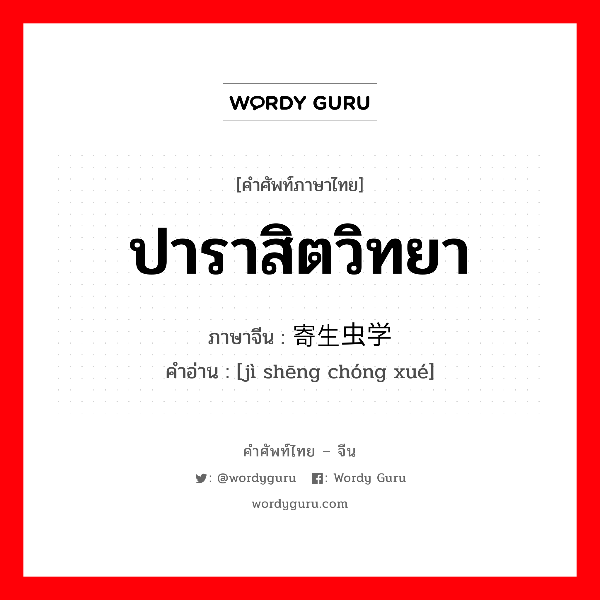 ปาราสิตวิทยา ภาษาจีนคืออะไร, คำศัพท์ภาษาไทย - จีน ปาราสิตวิทยา ภาษาจีน 寄生虫学 คำอ่าน [jì shēng chóng xué]