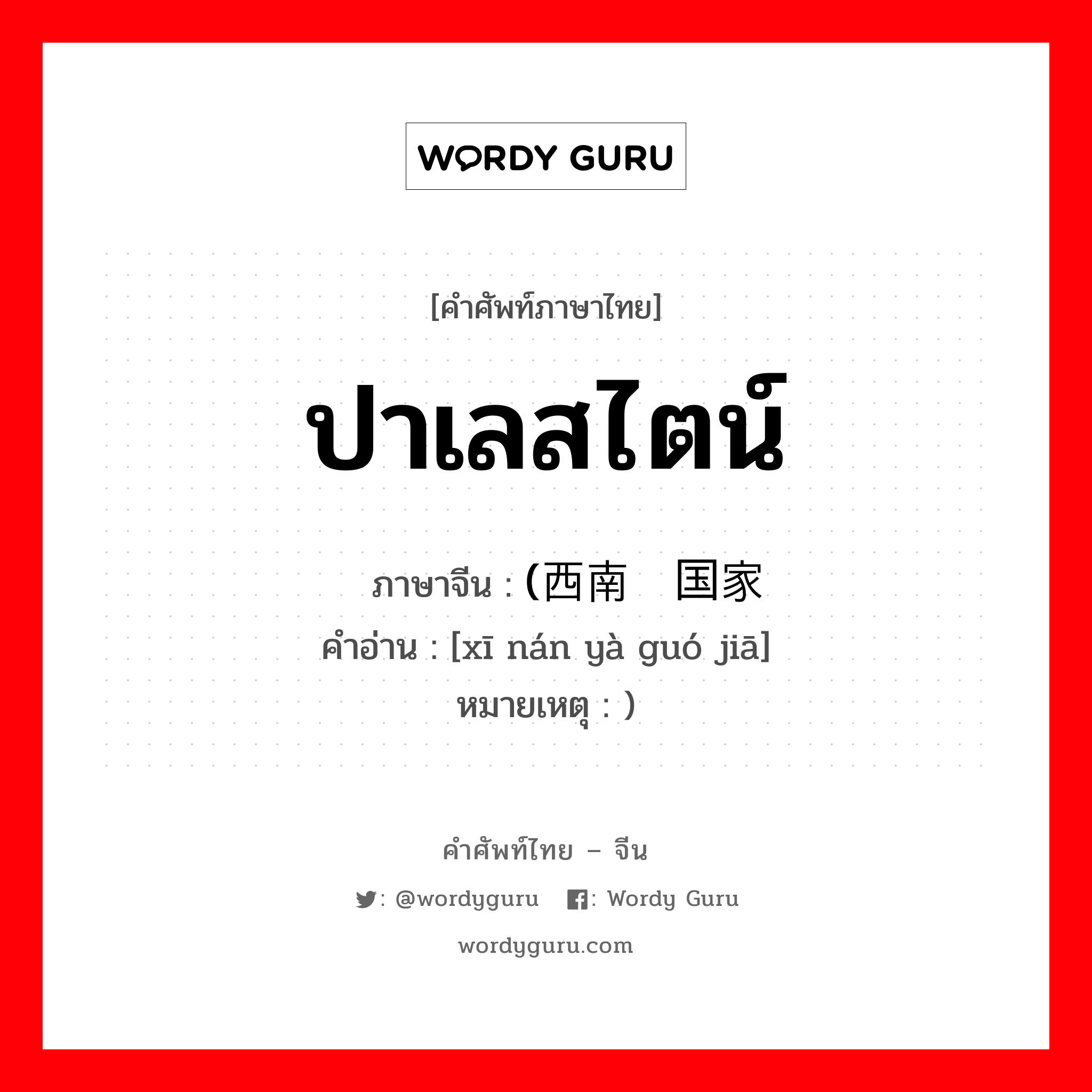 ปาเลสไตน์ ภาษาจีนคืออะไร, คำศัพท์ภาษาไทย - จีน ปาเลสไตน์ ภาษาจีน (西南亚国家 คำอ่าน [xī nán yà guó jiā] หมายเหตุ )