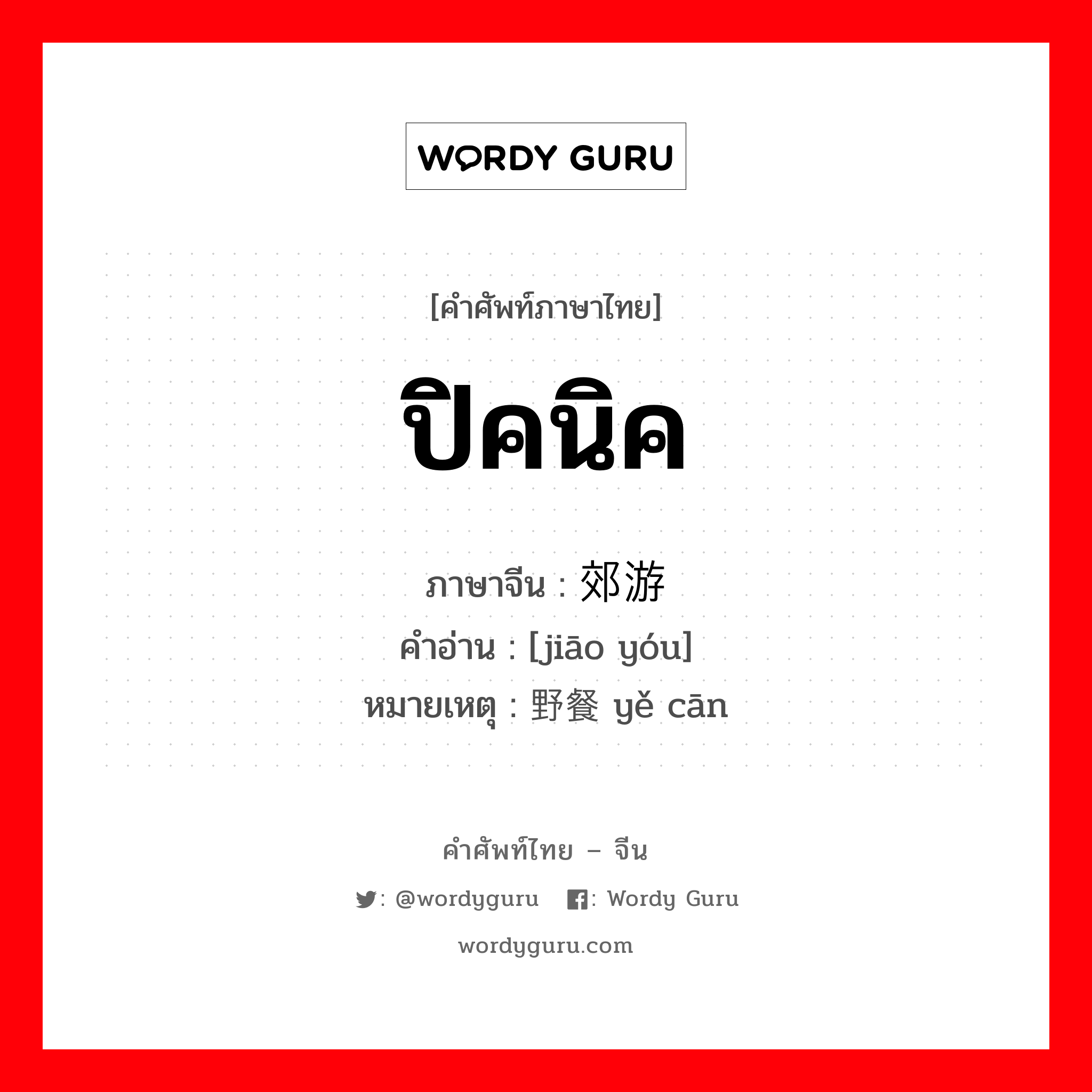 ปิคนิค ภาษาจีนคืออะไร, คำศัพท์ภาษาไทย - จีน ปิคนิค ภาษาจีน 郊游 คำอ่าน [jiāo yóu] หมายเหตุ 野餐 yě cān