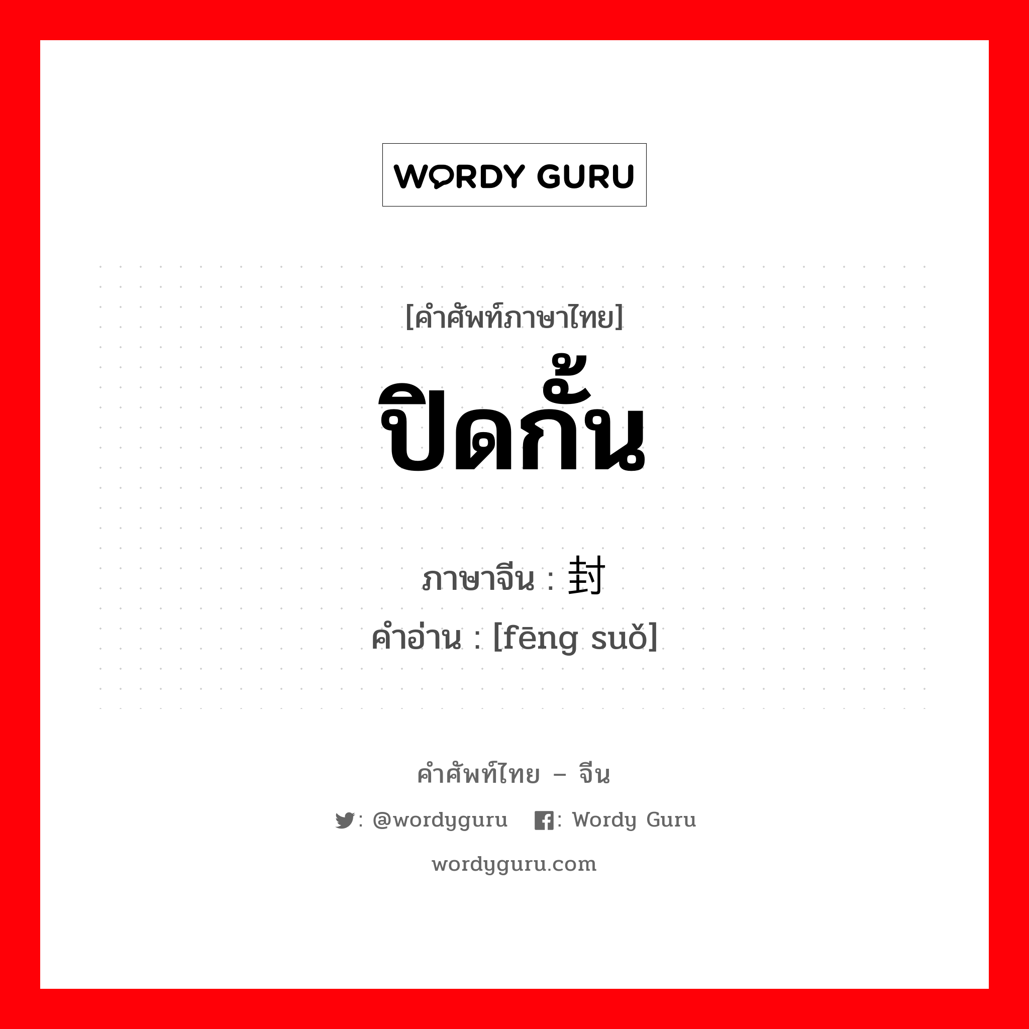 ปิดกั้น ภาษาจีนคืออะไร, คำศัพท์ภาษาไทย - จีน ปิดกั้น ภาษาจีน 封锁 คำอ่าน [fēng suǒ]