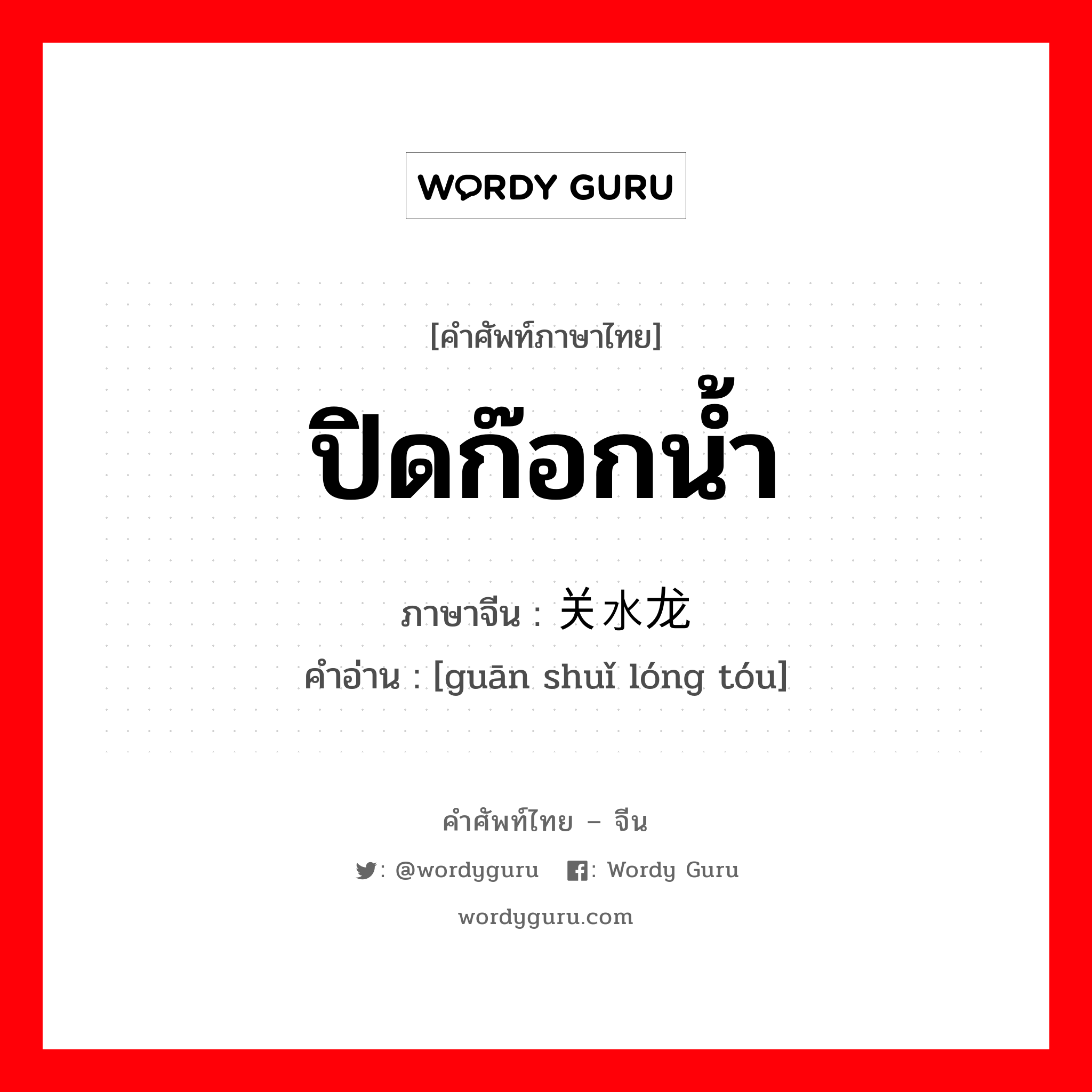 ปิดก๊อกน้ำ ภาษาจีนคืออะไร, คำศัพท์ภาษาไทย - จีน ปิดก๊อกน้ำ ภาษาจีน 关水龙头 คำอ่าน [guān shuǐ lóng tóu]