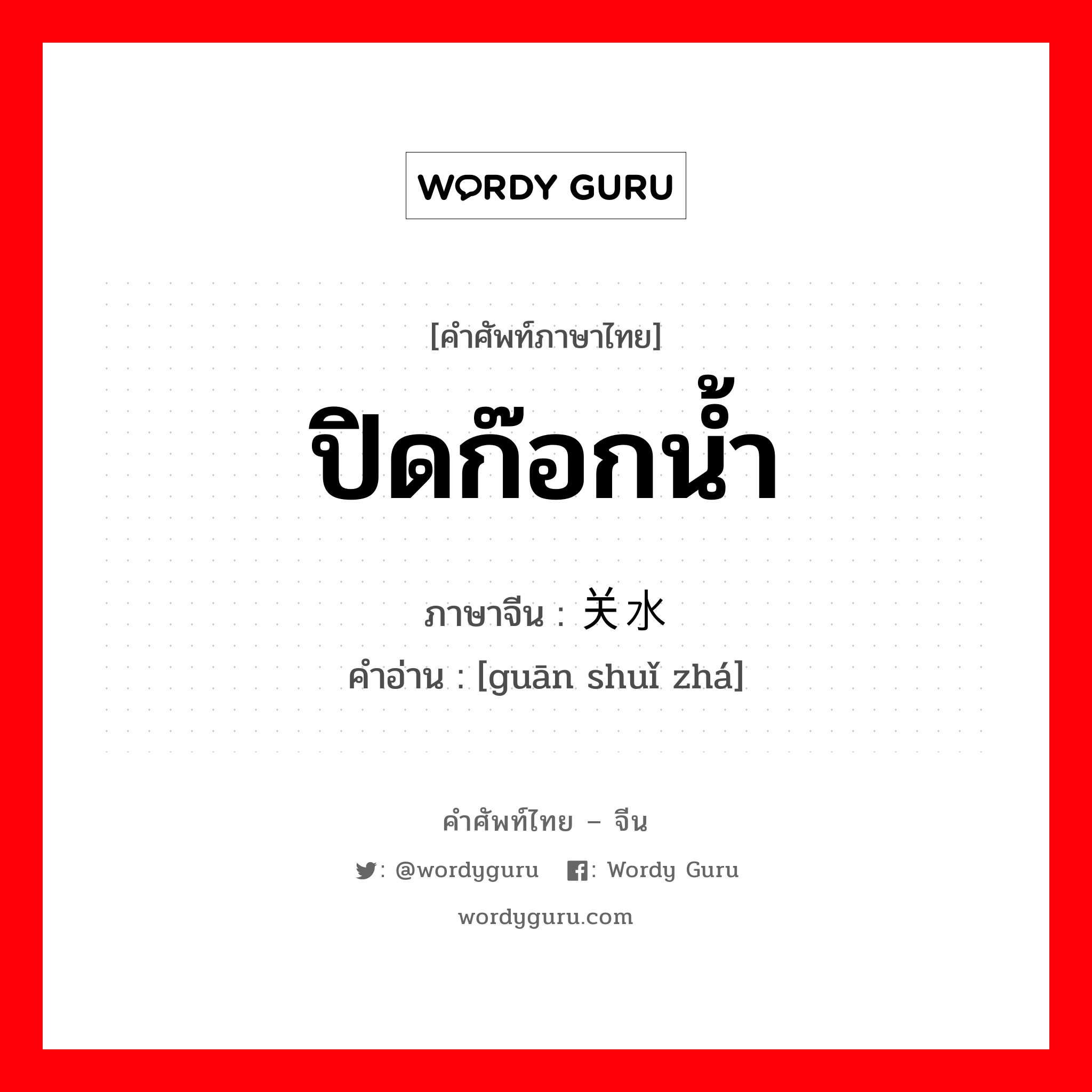 ปิดก๊อกน้ำ ภาษาจีนคืออะไร, คำศัพท์ภาษาไทย - จีน ปิดก๊อกน้ำ ภาษาจีน 关水闸 คำอ่าน [guān shuǐ zhá]