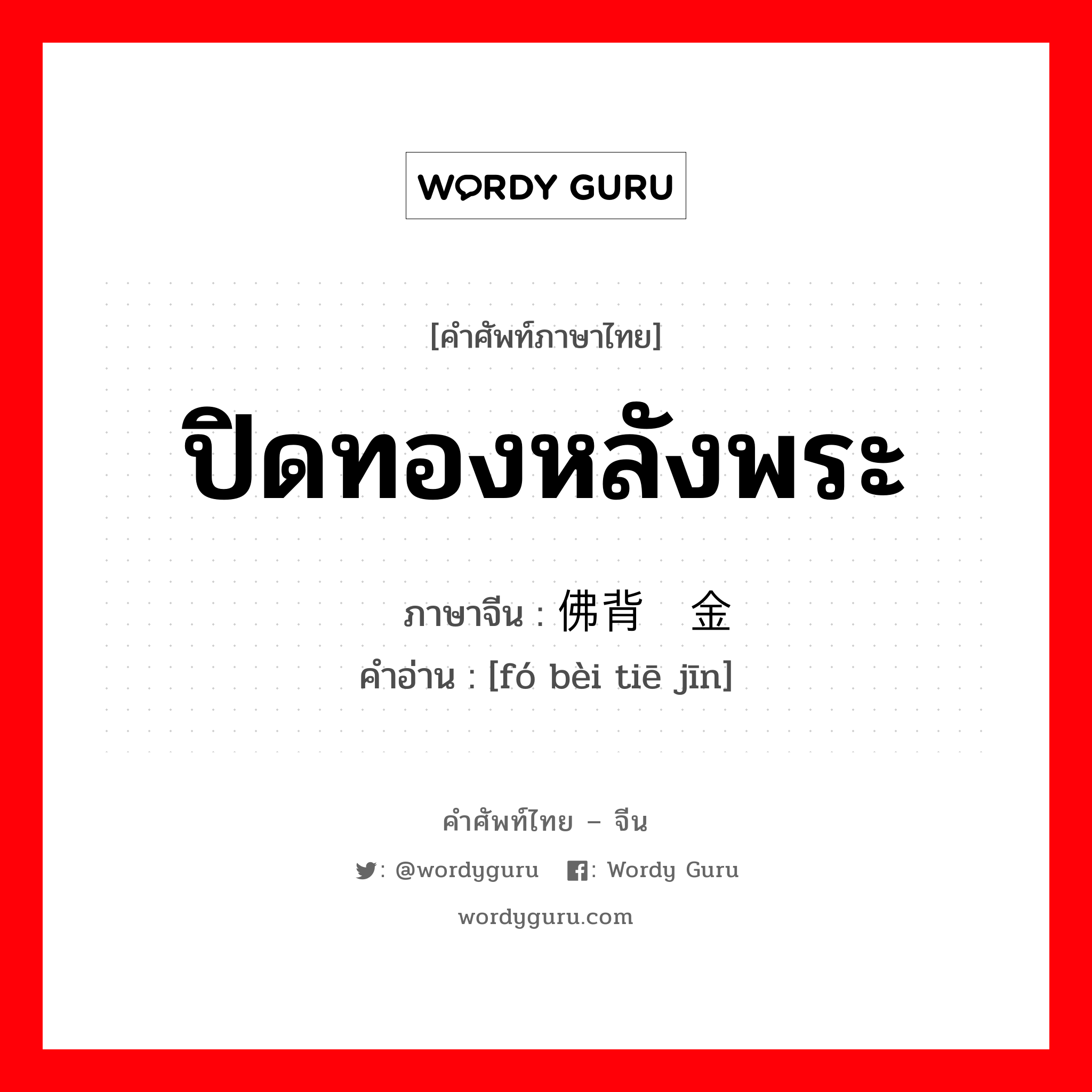 ปิดทองหลังพระ ภาษาจีนคืออะไร, คำศัพท์ภาษาไทย - จีน ปิดทองหลังพระ ภาษาจีน 佛背贴金 คำอ่าน [fó bèi tiē jīn]