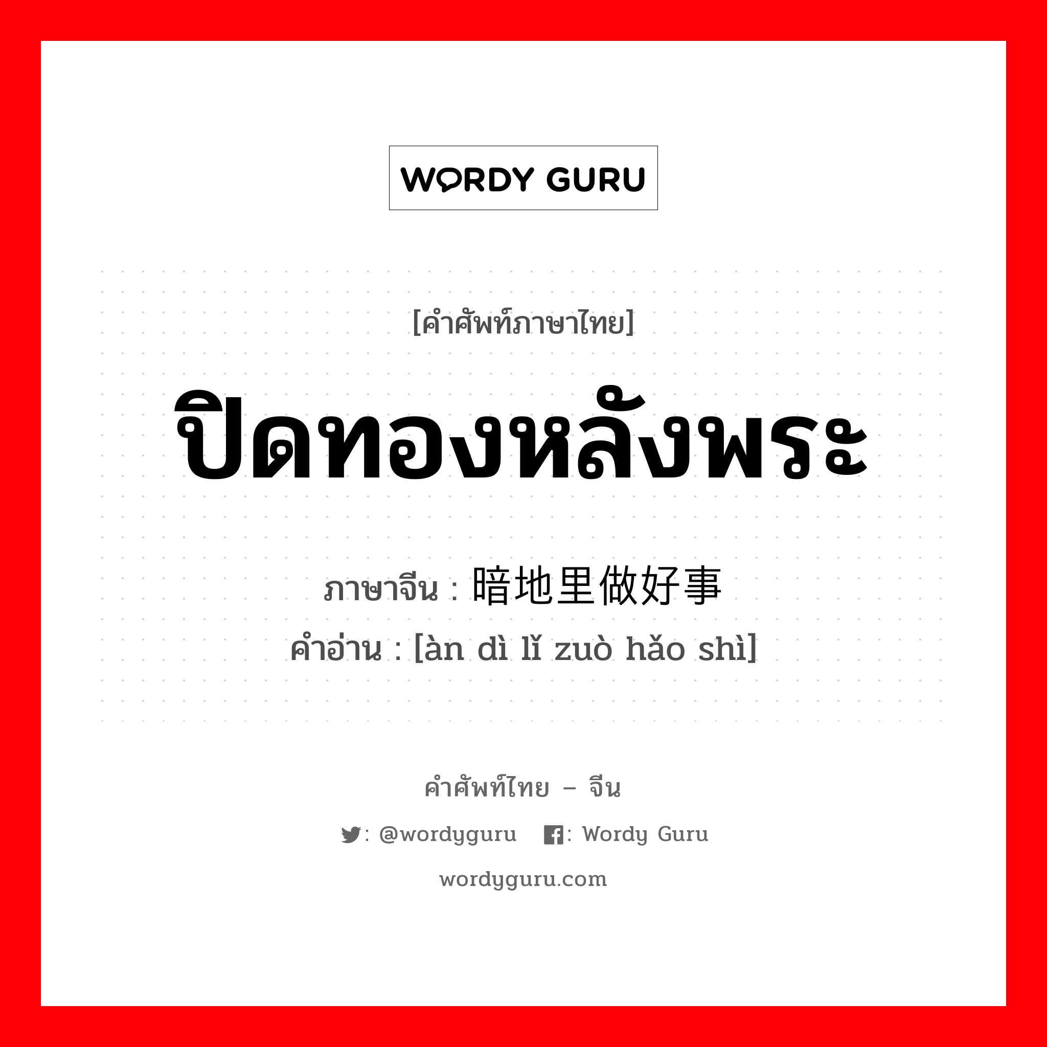 ปิดทองหลังพระ ภาษาจีนคืออะไร, คำศัพท์ภาษาไทย - จีน ปิดทองหลังพระ ภาษาจีน 暗地里做好事 คำอ่าน [àn dì lǐ zuò hǎo shì]