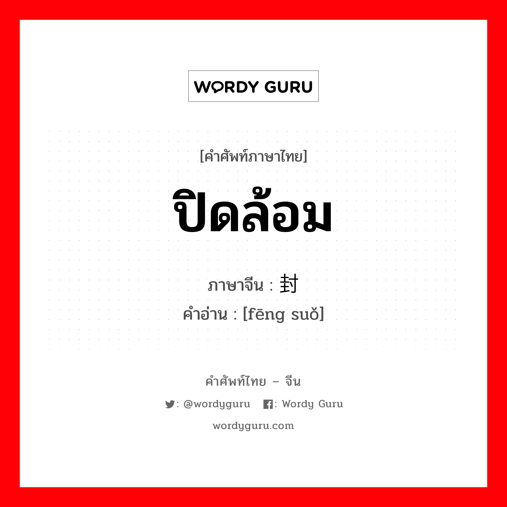 ปิดล้อม ภาษาจีนคืออะไร, คำศัพท์ภาษาไทย - จีน ปิดล้อม ภาษาจีน 封锁 คำอ่าน [fēng suǒ]