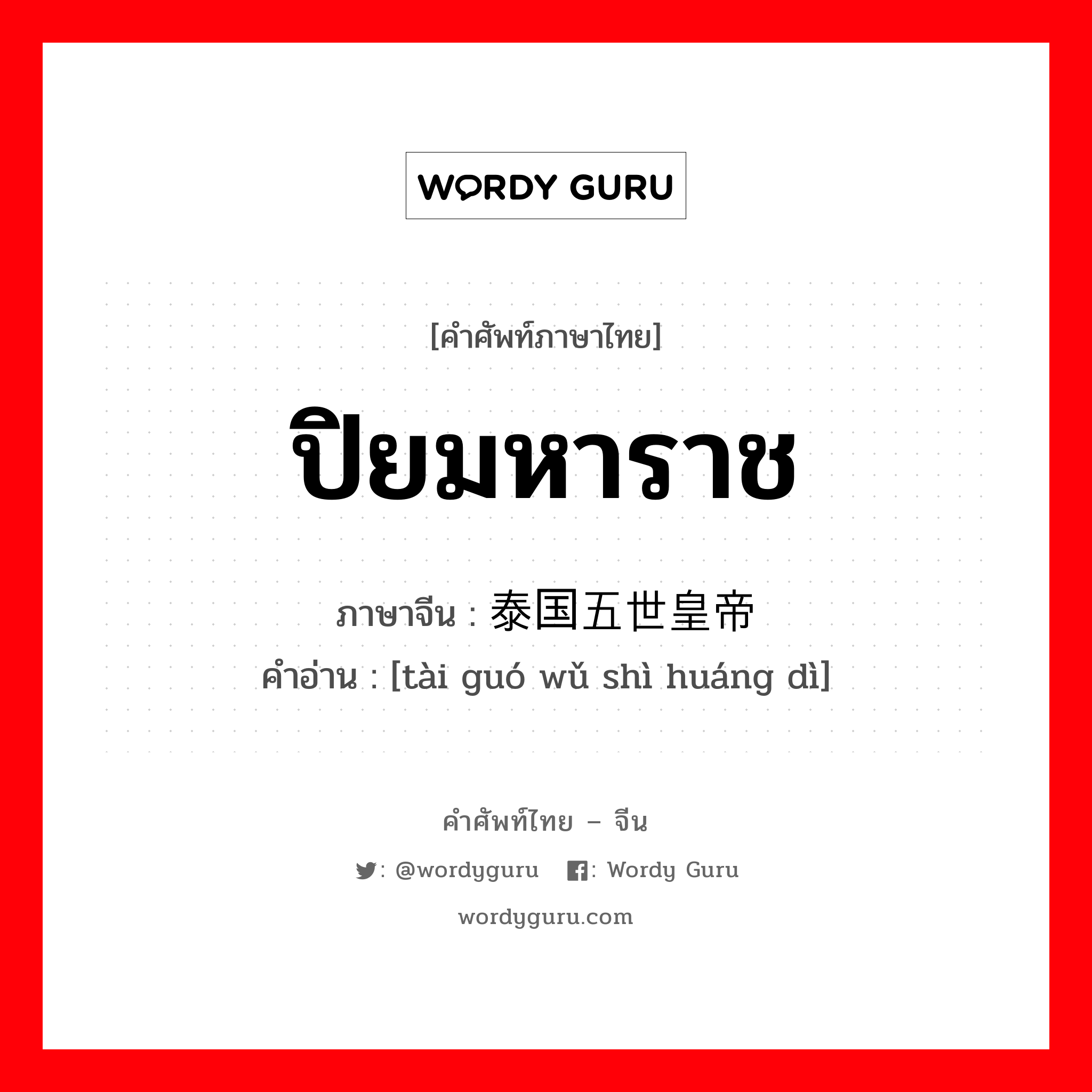 ปิยมหาราช ภาษาจีนคืออะไร, คำศัพท์ภาษาไทย - จีน ปิยมหาราช ภาษาจีน 泰国五世皇帝 คำอ่าน [tài guó wǔ shì huáng dì]