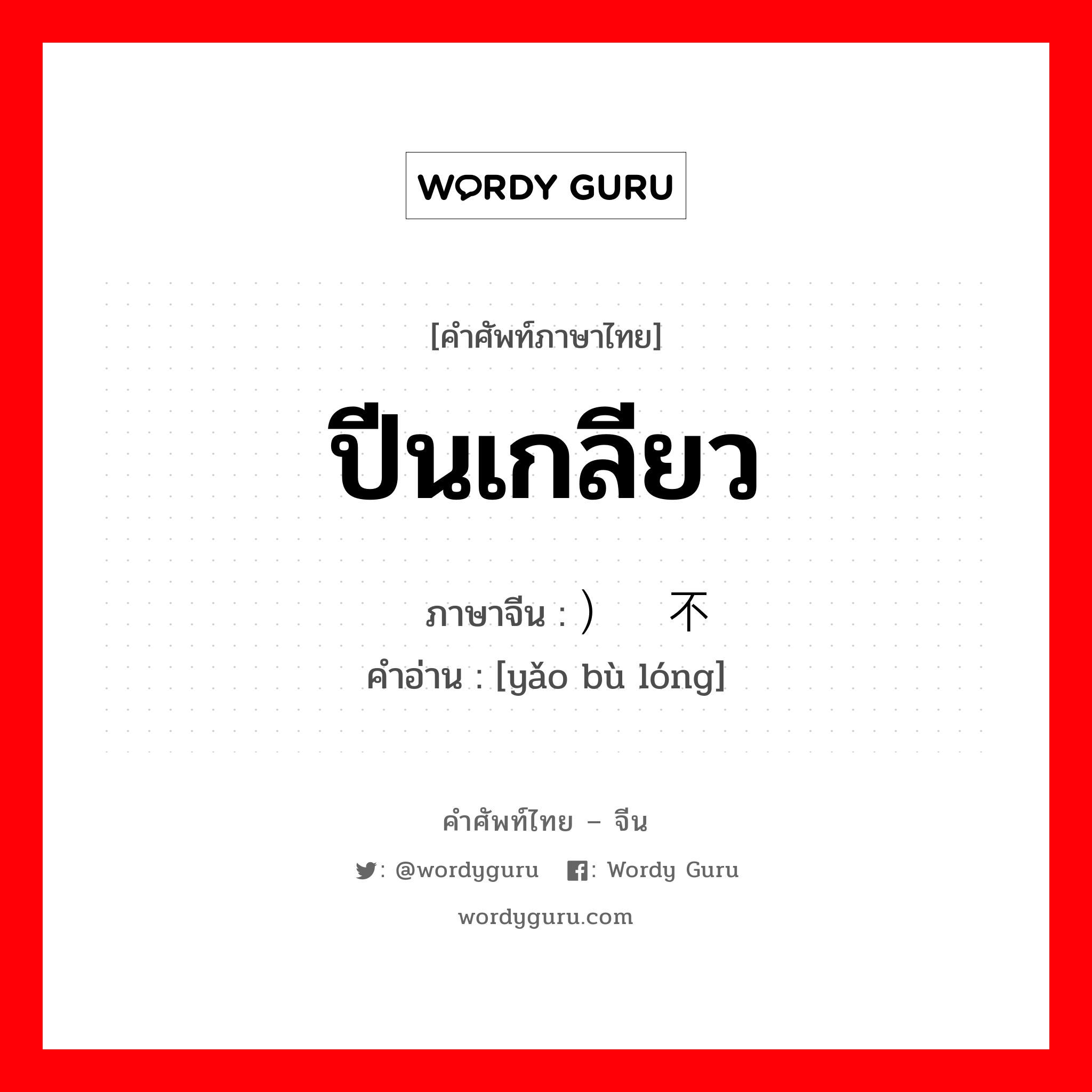 ปีนเกลียว ภาษาจีนคืออะไร, คำศัพท์ภาษาไทย - จีน ปีนเกลียว ภาษาจีน ）绞不拢 คำอ่าน [yǎo bù lóng]