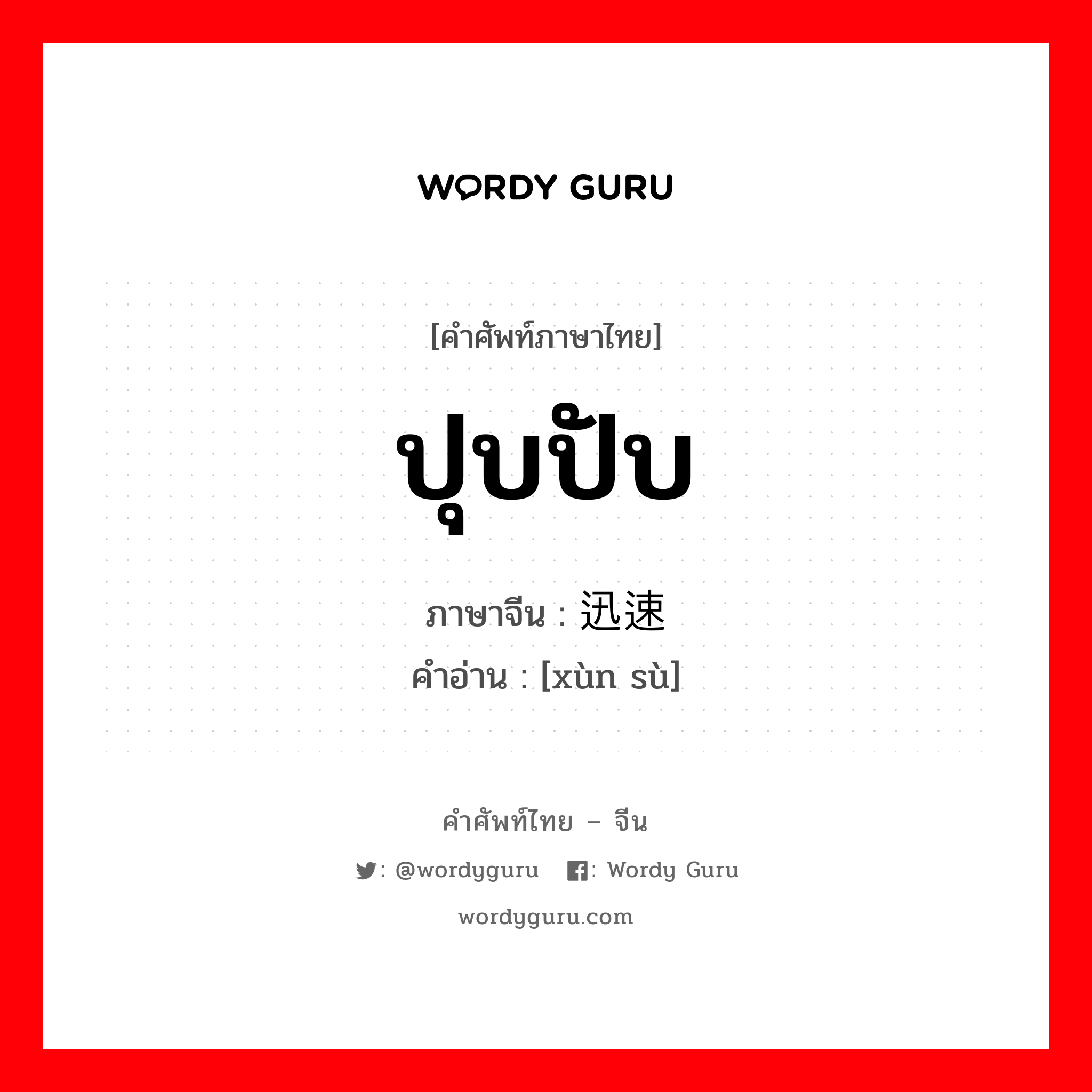 ปุบปับ ภาษาจีนคืออะไร, คำศัพท์ภาษาไทย - จีน ปุบปับ ภาษาจีน 迅速 คำอ่าน [xùn sù]