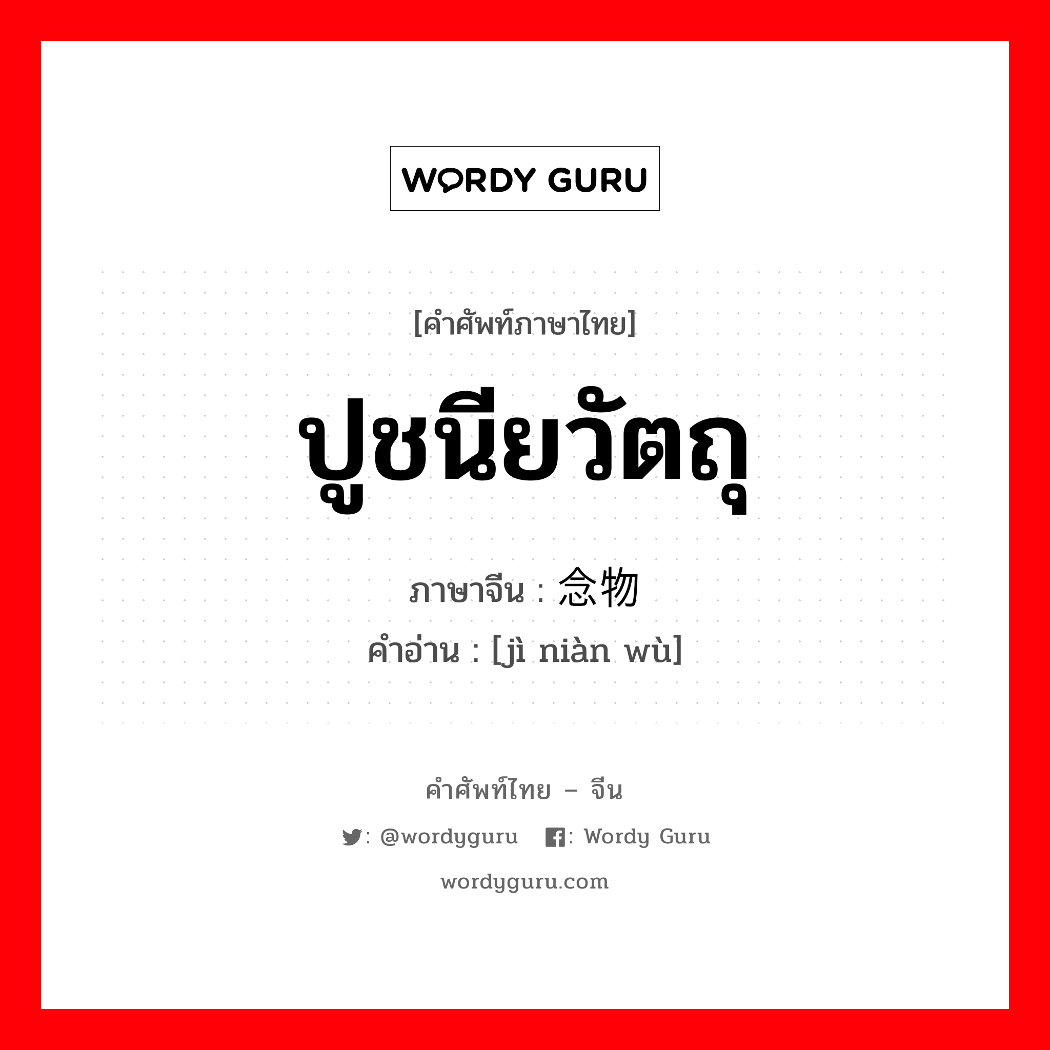 ปูชนียวัตถุ ภาษาจีนคืออะไร, คำศัพท์ภาษาไทย - จีน ปูชนียวัตถุ ภาษาจีน 纪念物 คำอ่าน [jì niàn wù]