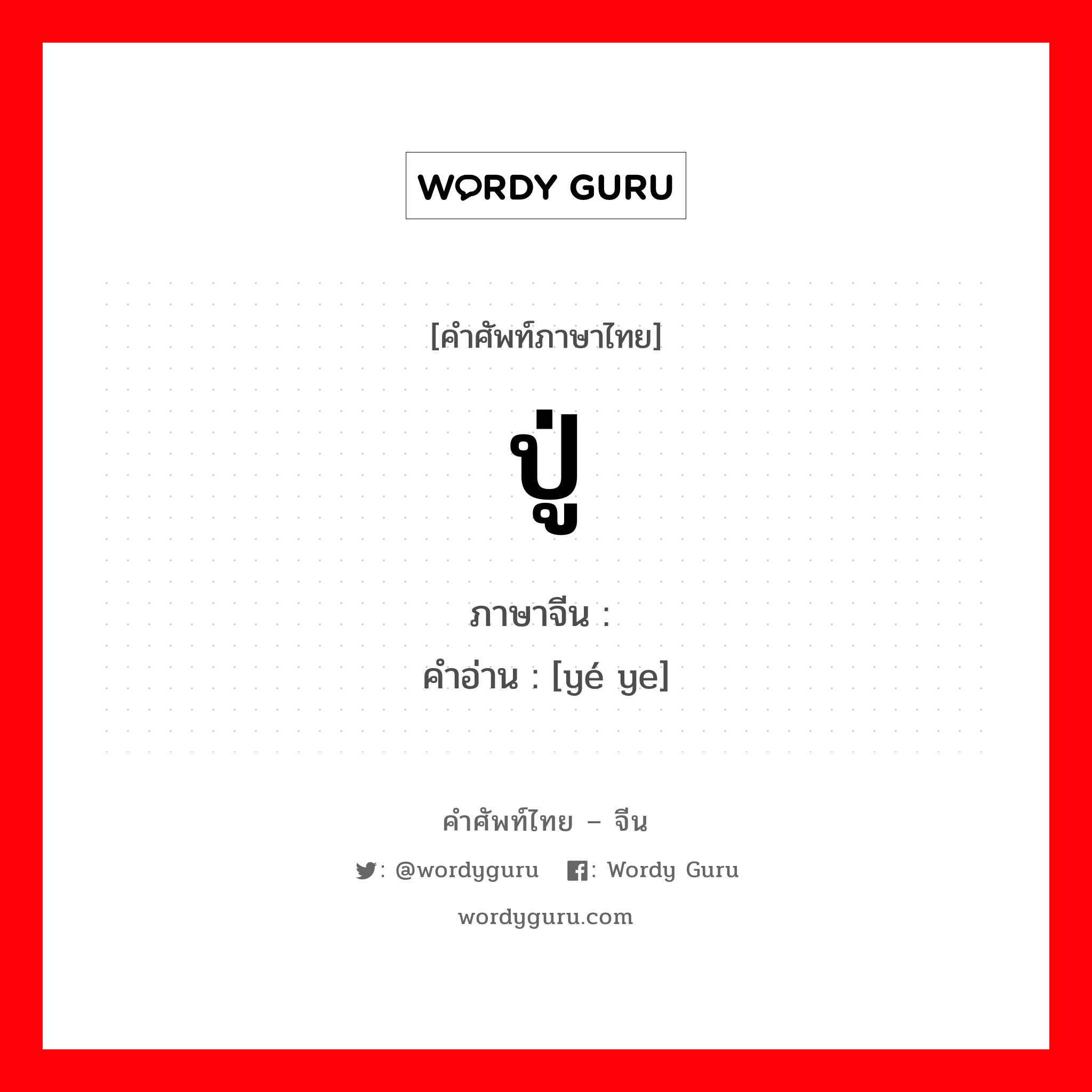 ปู่ ภาษาจีนคืออะไร, คำศัพท์ภาษาไทย - จีน ปู่ ภาษาจีน 爷爷 คำอ่าน [yé ye]