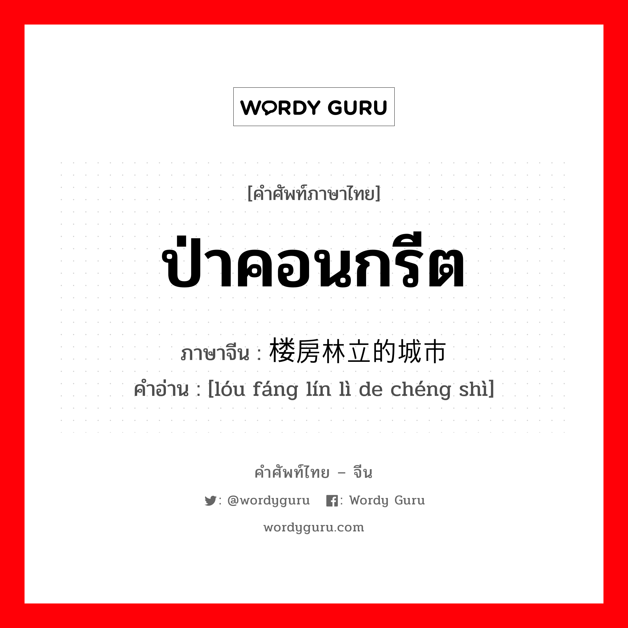 ป่าคอนกรีต ภาษาจีนคืออะไร, คำศัพท์ภาษาไทย - จีน ป่าคอนกรีต ภาษาจีน 楼房林立的城市 คำอ่าน [lóu fáng lín lì de chéng shì]