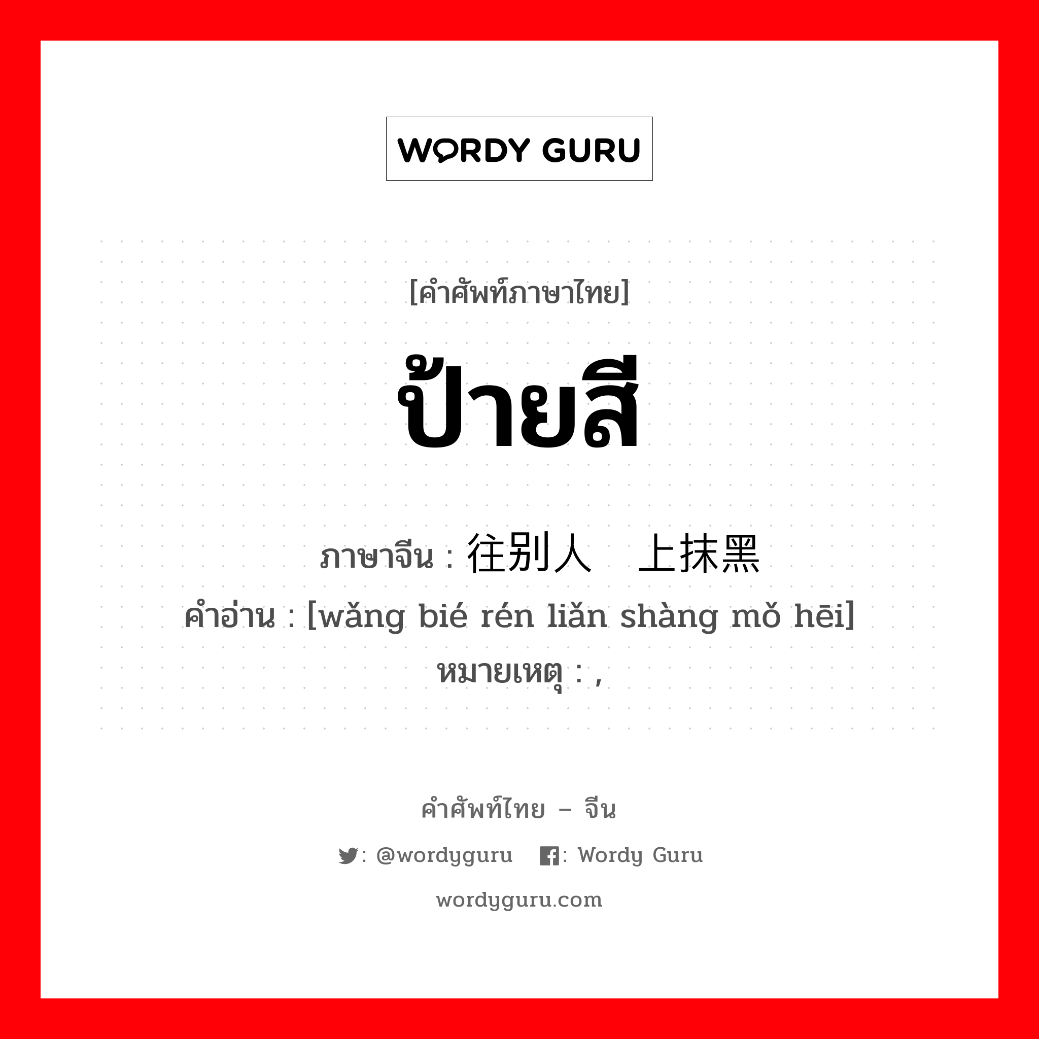 ป้ายสี ภาษาจีนคืออะไร, คำศัพท์ภาษาไทย - จีน ป้ายสี ภาษาจีน 往别人脸上抹黑 คำอ่าน [wǎng bié rén liǎn shàng mǒ hēi] หมายเหตุ ,