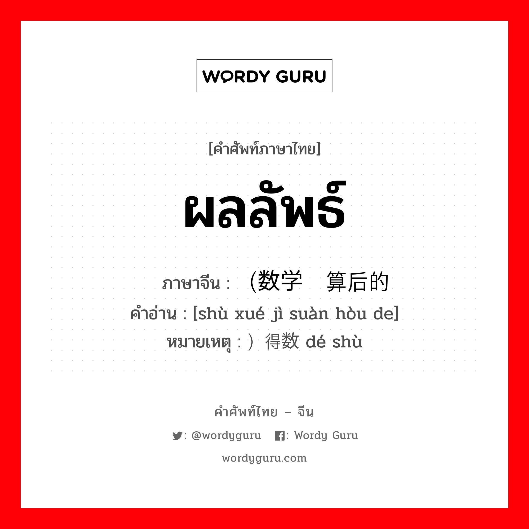 ผลลัพธ์ ภาษาจีนคืออะไร, คำศัพท์ภาษาไทย - จีน ผลลัพธ์ ภาษาจีน （数学计算后的 คำอ่าน [shù xué jì suàn hòu de] หมายเหตุ ）得数 dé shù