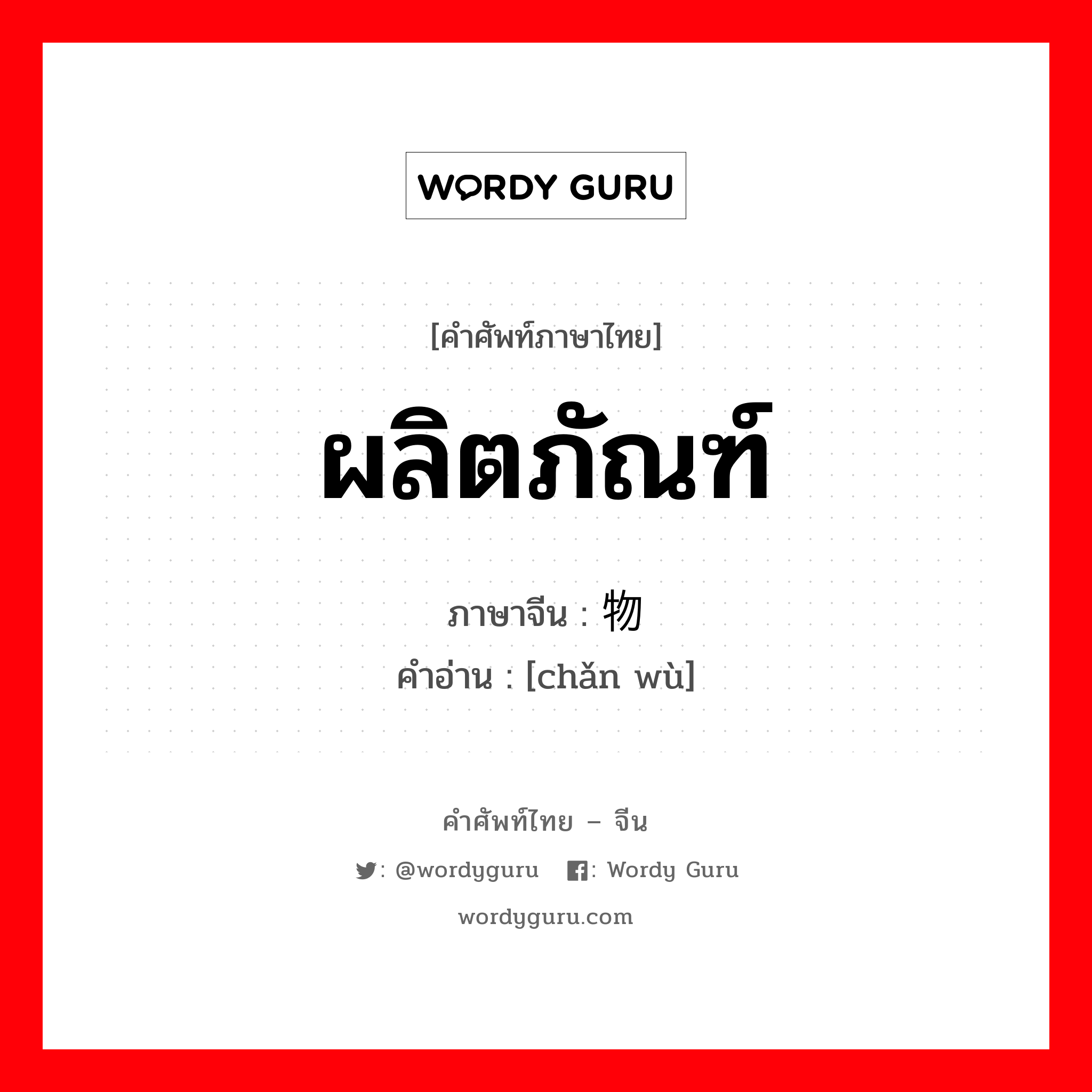 ผลิตภัณฑ์ ภาษาจีนคืออะไร, คำศัพท์ภาษาไทย - จีน ผลิตภัณฑ์ ภาษาจีน 产物 คำอ่าน [chǎn wù]