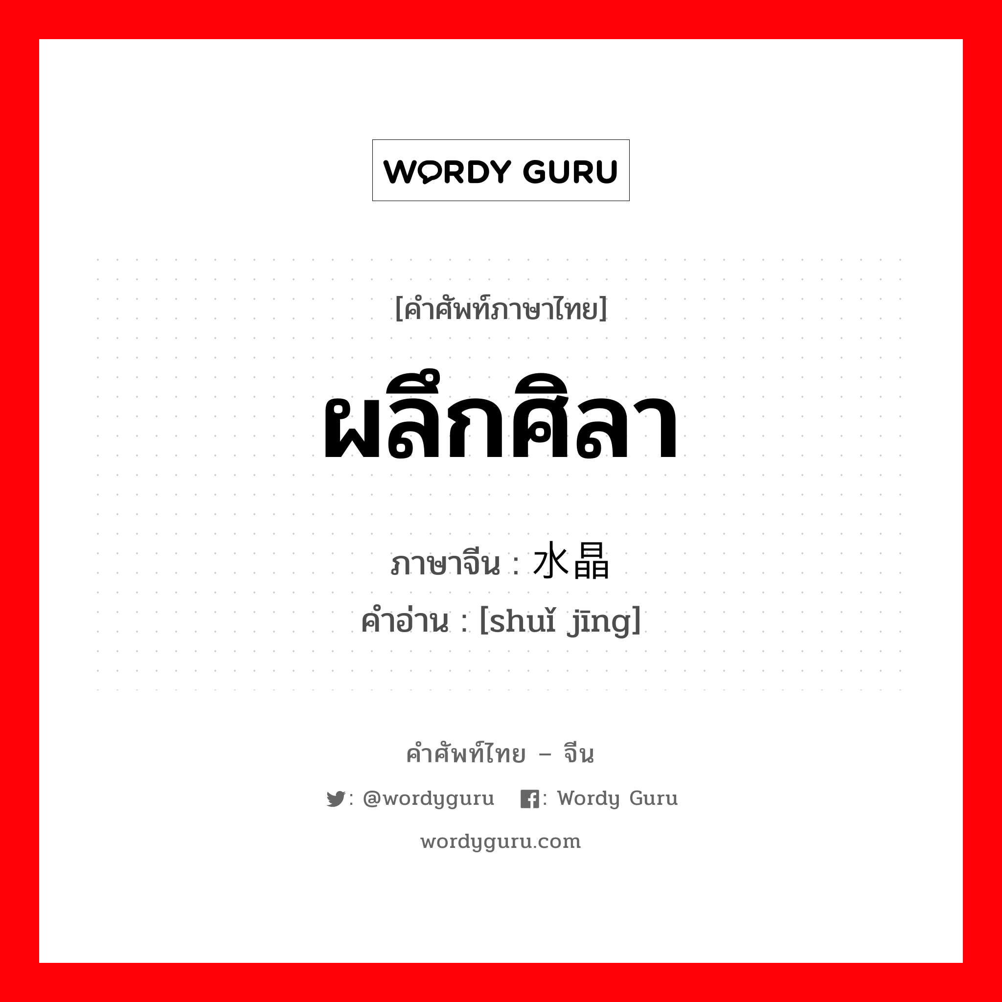 ผลึกศิลา ภาษาจีนคืออะไร, คำศัพท์ภาษาไทย - จีน ผลึกศิลา ภาษาจีน 水晶 คำอ่าน [shuǐ jīng]