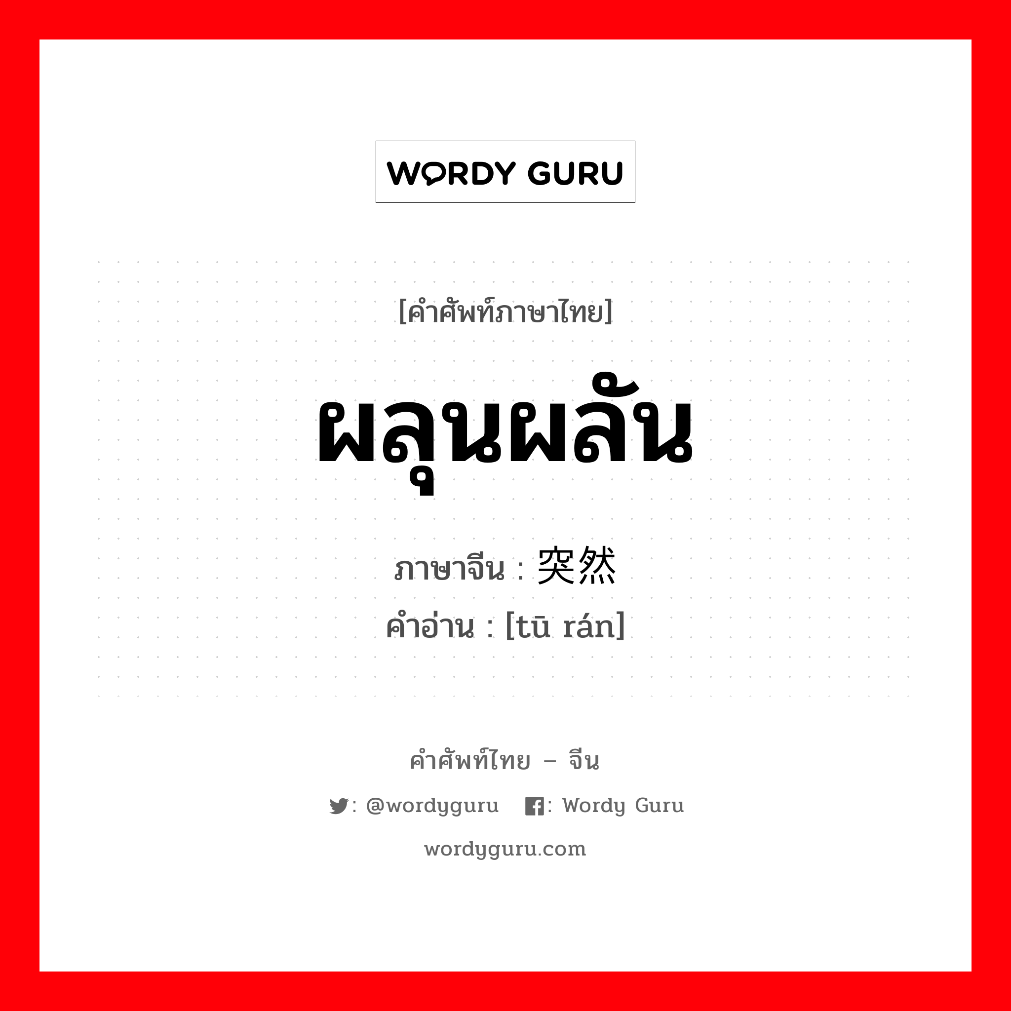 ผลุนผลัน ภาษาจีนคืออะไร, คำศัพท์ภาษาไทย - จีน ผลุนผลัน ภาษาจีน 突然 คำอ่าน [tū rán]