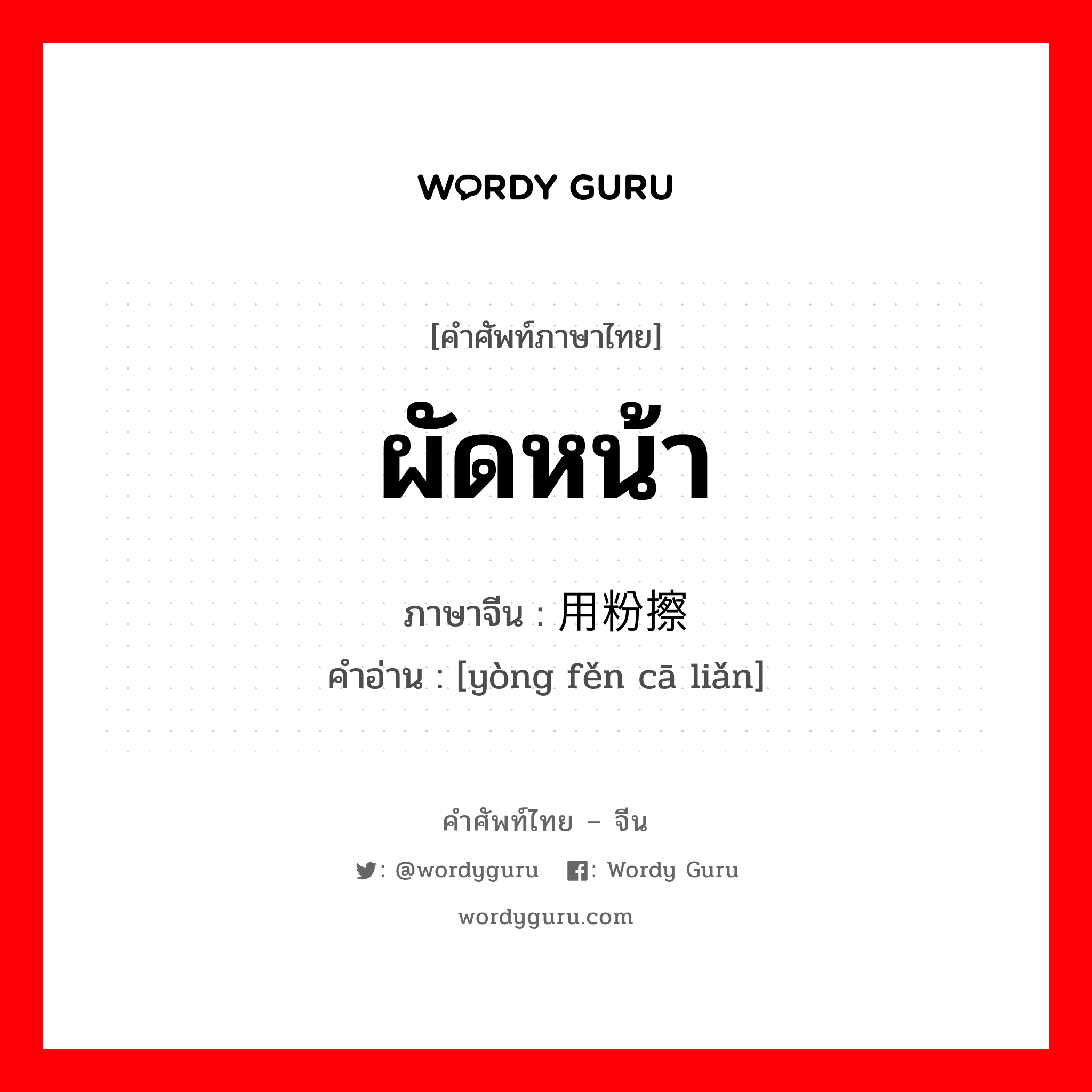 ผัดหน้า ภาษาจีนคืออะไร, คำศัพท์ภาษาไทย - จีน ผัดหน้า ภาษาจีน 用粉擦脸 คำอ่าน [yòng fěn cā liǎn]