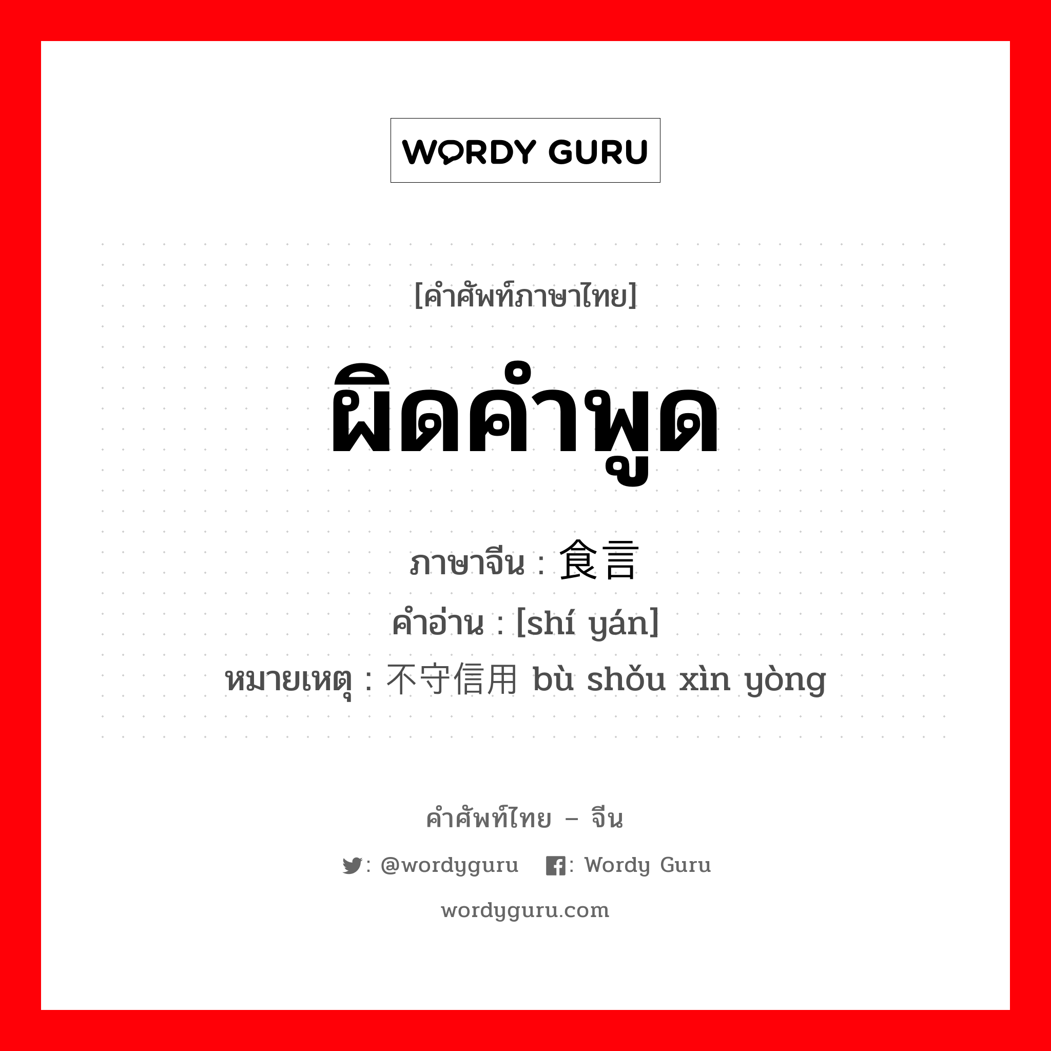 ผิดคำพูด ภาษาจีนคืออะไร, คำศัพท์ภาษาไทย - จีน ผิดคำพูด ภาษาจีน 食言 คำอ่าน [shí yán] หมายเหตุ 不守信用 bù shǒu xìn yòng