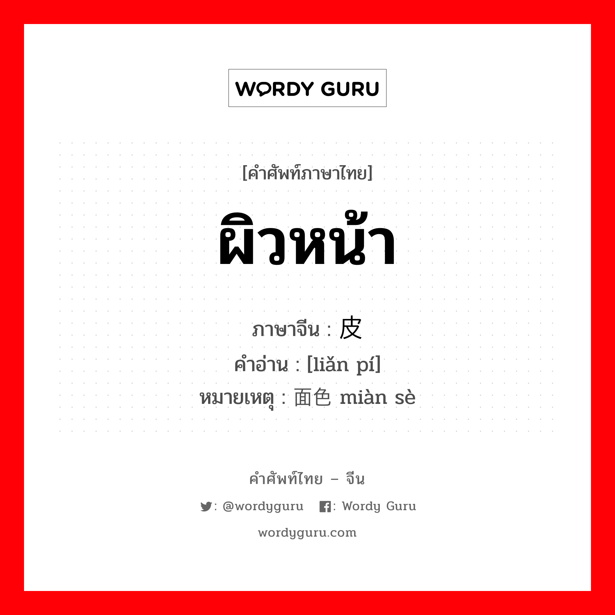 ผิวหน้า ภาษาจีนคืออะไร, คำศัพท์ภาษาไทย - จีน ผิวหน้า ภาษาจีน 脸皮 คำอ่าน [liǎn pí] หมายเหตุ 面色 miàn sè