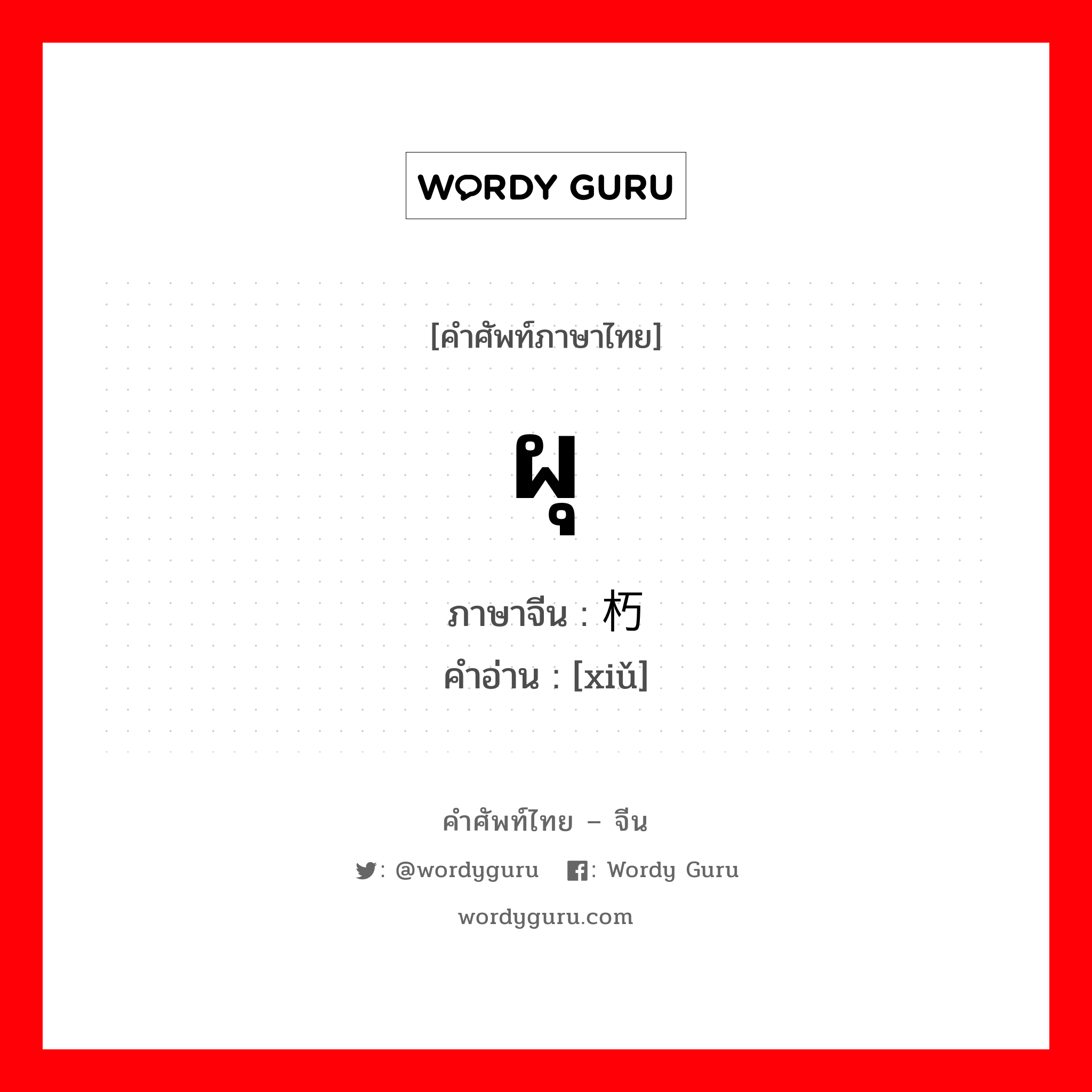 ผุ ภาษาจีนคืออะไร, คำศัพท์ภาษาไทย - จีน ผุ ภาษาจีน 朽 คำอ่าน [xiǔ]