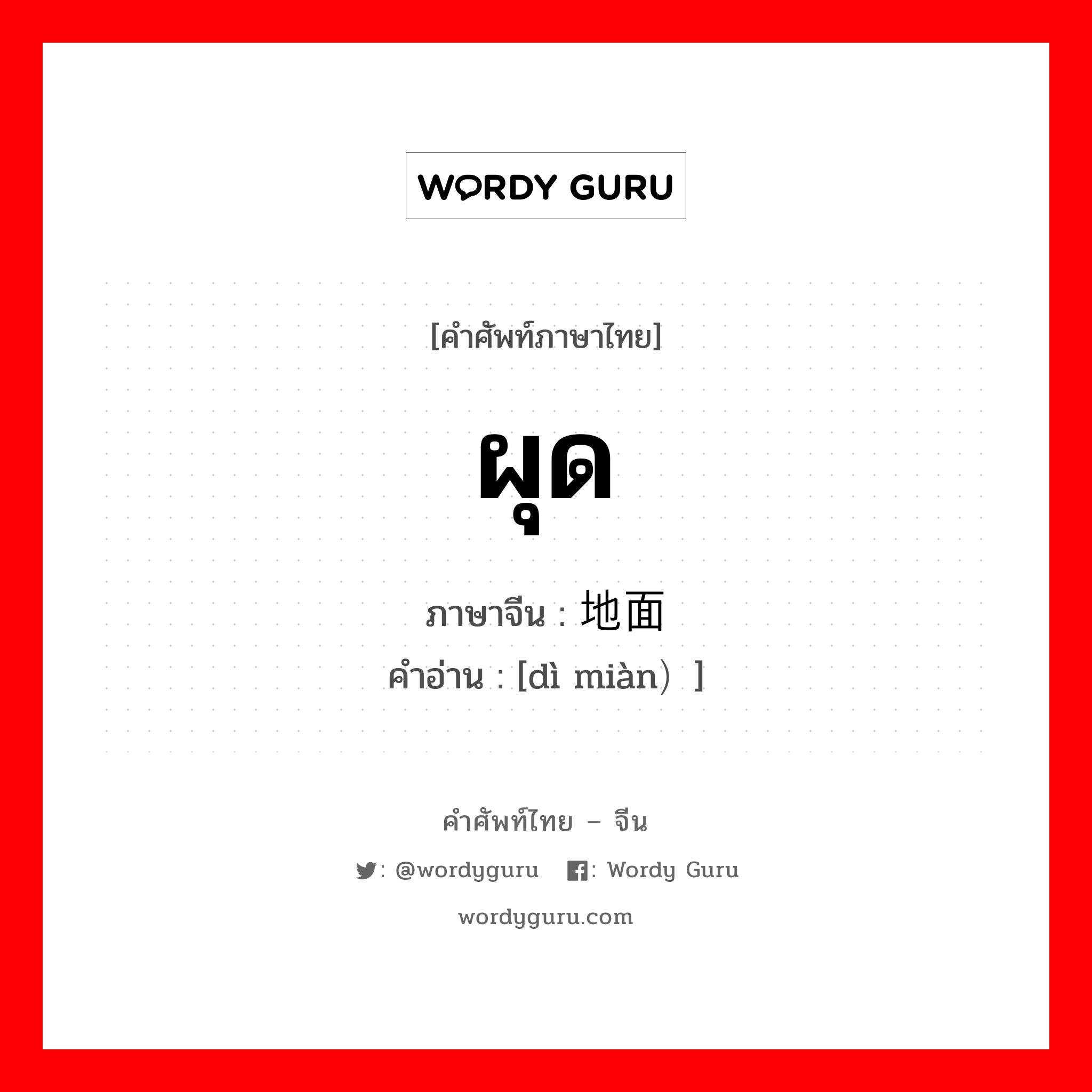 ผุด ภาษาจีนคืออะไร, คำศัพท์ภาษาไทย - จีน ผุด ภาษาจีน 地面 คำอ่าน [dì miàn）]