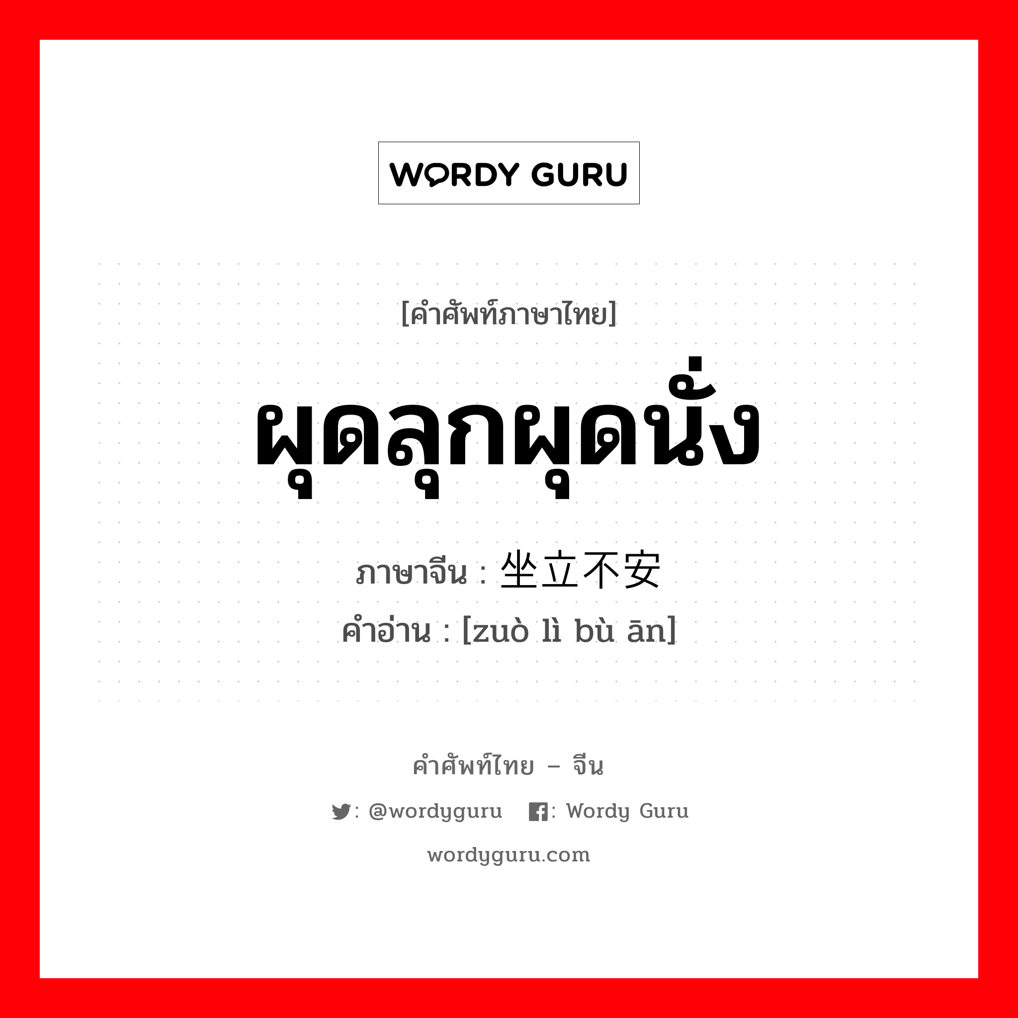 ผุดลุกผุดนั่ง ภาษาจีนคืออะไร, คำศัพท์ภาษาไทย - จีน ผุดลุกผุดนั่ง ภาษาจีน 坐立不安 คำอ่าน [zuò lì bù ān]