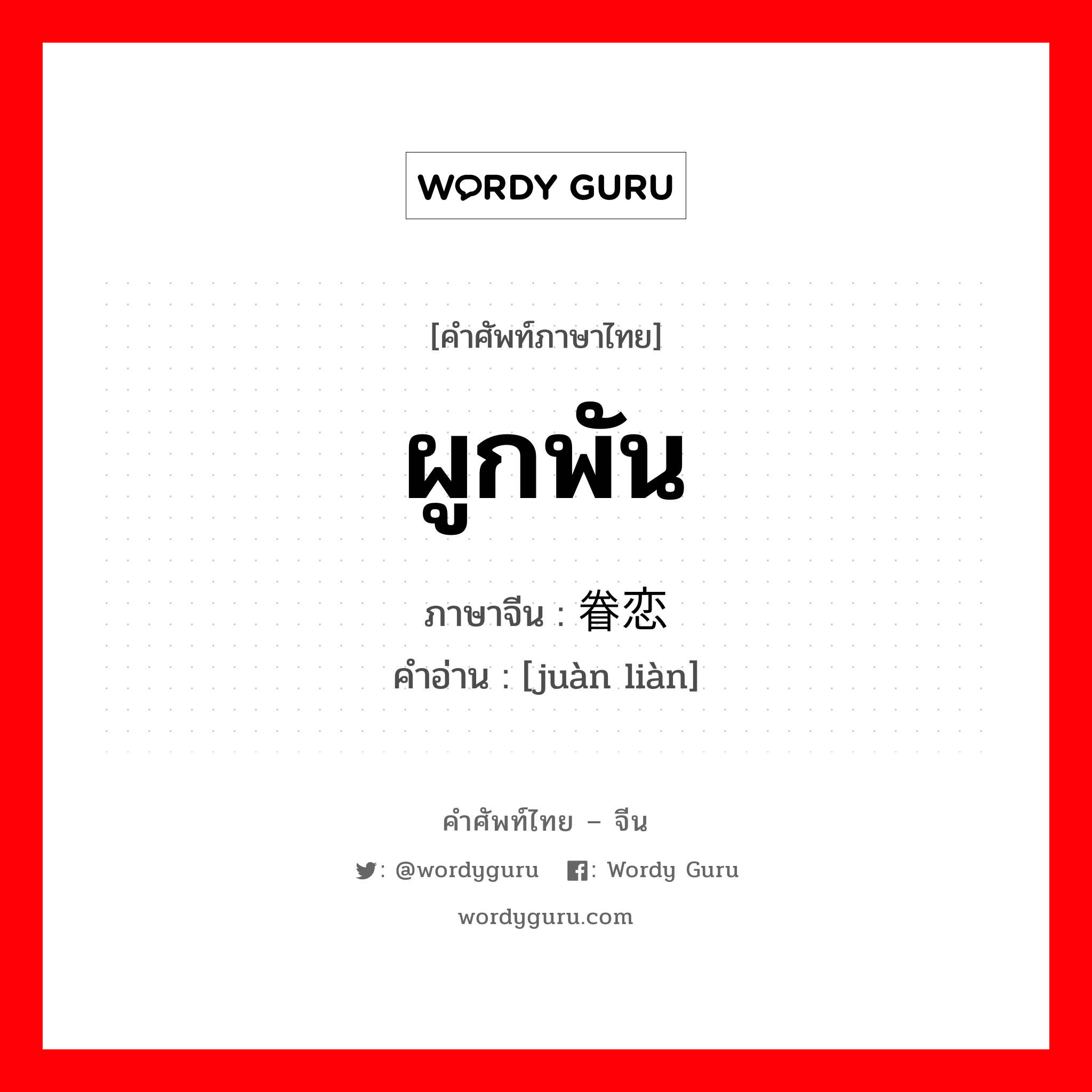 ผูกพัน ภาษาจีนคืออะไร, คำศัพท์ภาษาไทย - จีน ผูกพัน ภาษาจีน 眷恋 คำอ่าน [juàn liàn]