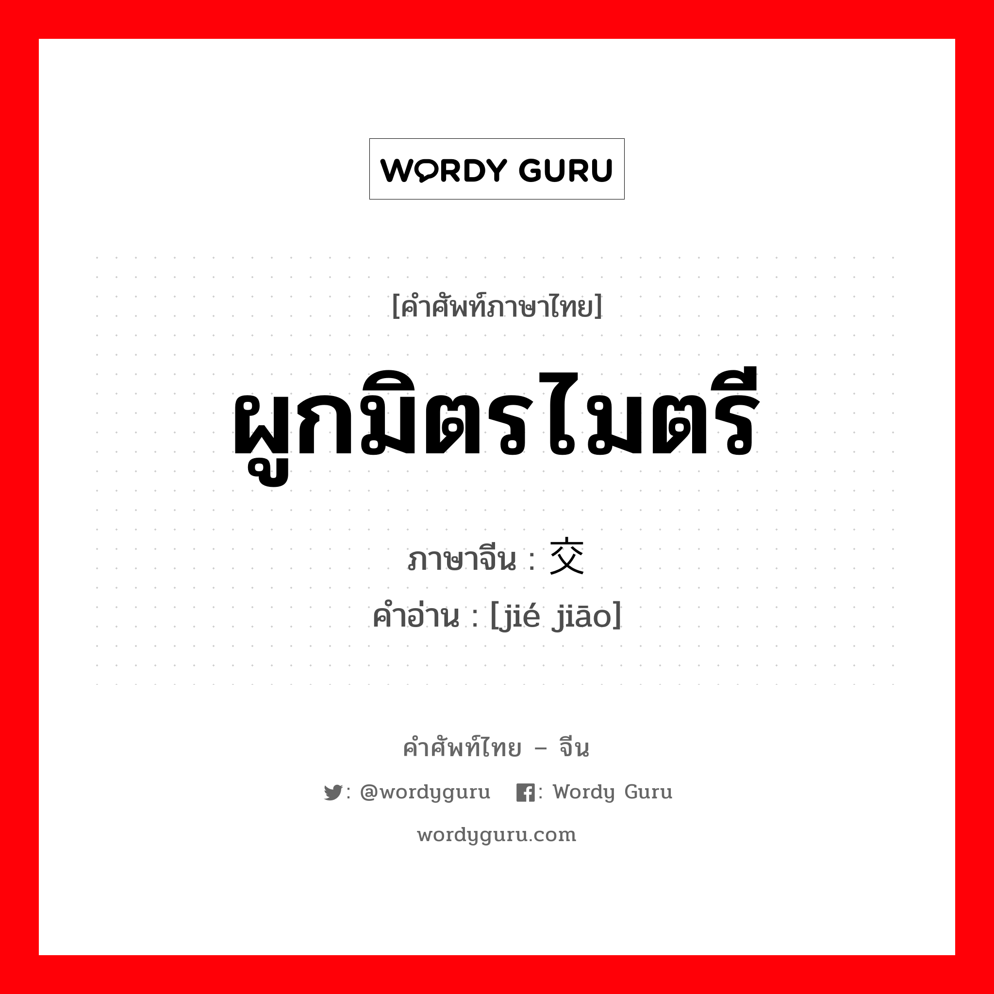 ผูกมิตรไมตรี ภาษาจีนคืออะไร, คำศัพท์ภาษาไทย - จีน ผูกมิตรไมตรี ภาษาจีน 结交 คำอ่าน [jié jiāo]