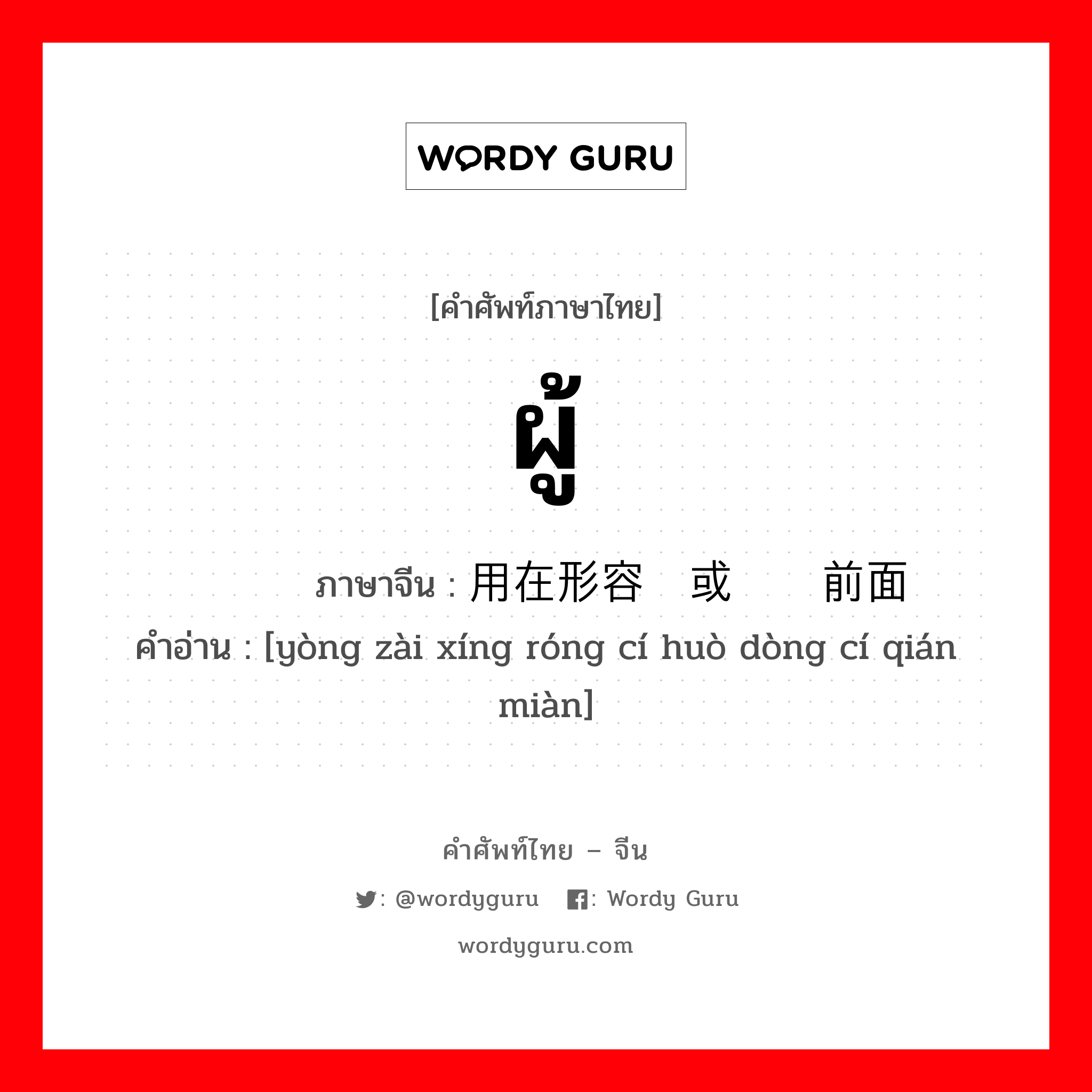 ผู้ ภาษาจีนคืออะไร, คำศัพท์ภาษาไทย - จีน ผู้ ภาษาจีน 用在形容词或动词前面 คำอ่าน [yòng zài xíng róng cí huò dòng cí qián miàn]