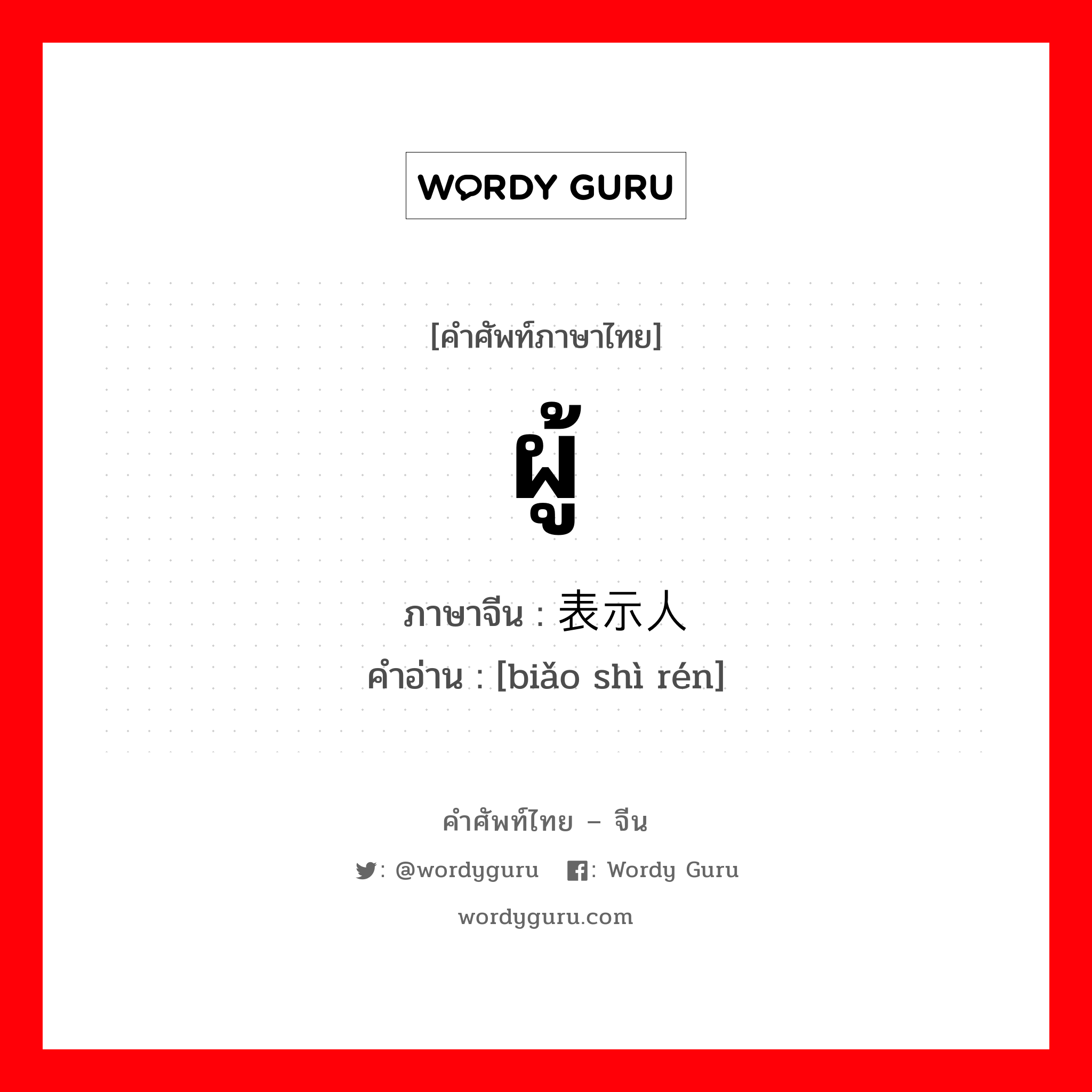 ผู้ ภาษาจีนคืออะไร, คำศัพท์ภาษาไทย - จีน ผู้ ภาษาจีน 表示人 คำอ่าน [biǎo shì rén]