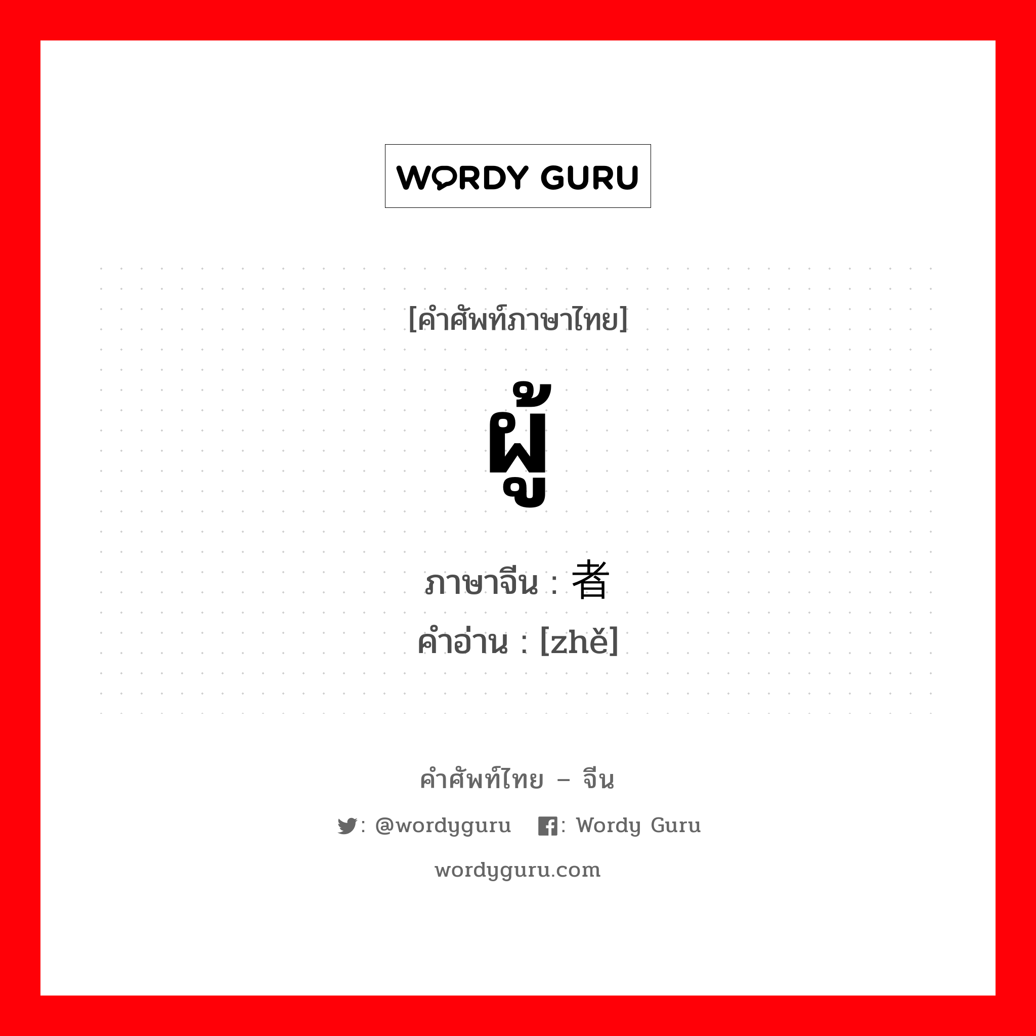 ผู้ ภาษาจีนคืออะไร, คำศัพท์ภาษาไทย - จีน ผู้ ภาษาจีน 者 คำอ่าน [zhě]