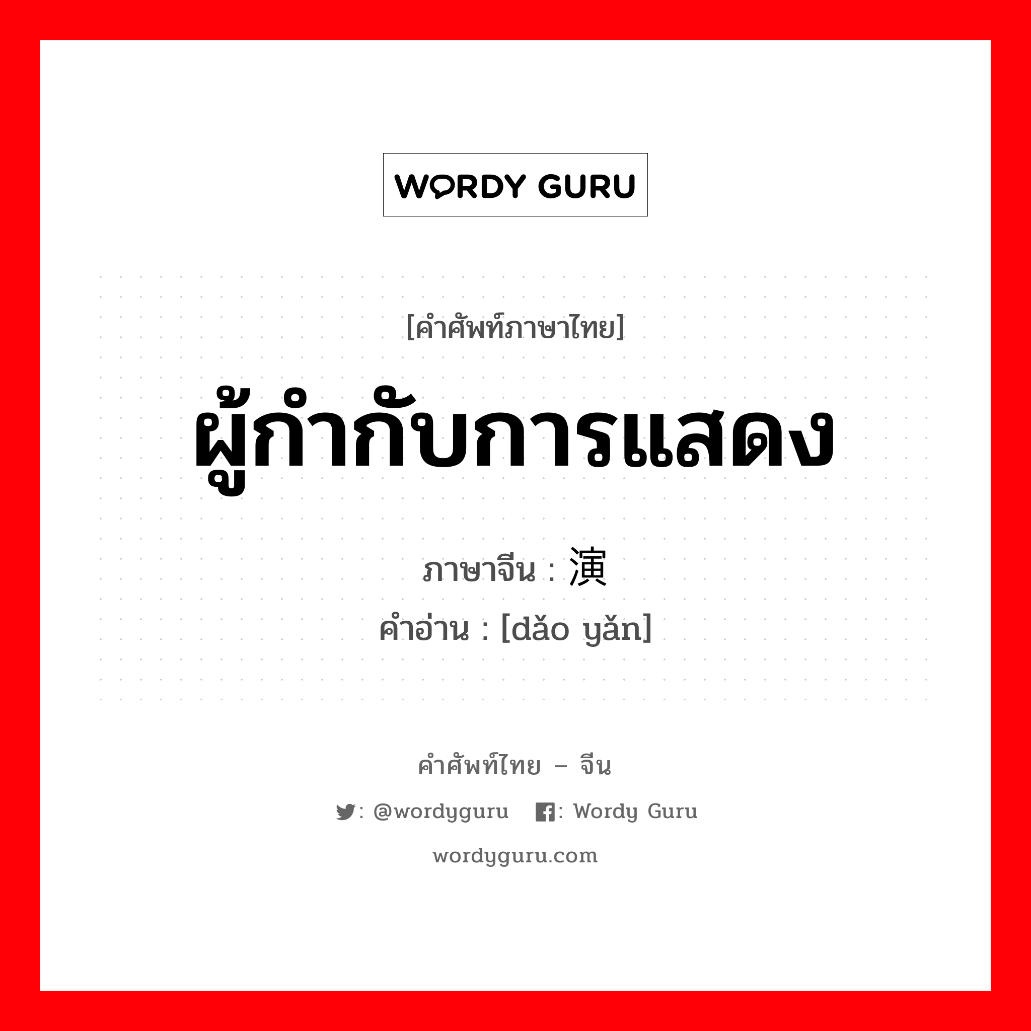 ผู้กำกับการแสดง ภาษาจีนคืออะไร, คำศัพท์ภาษาไทย - จีน ผู้กำกับการแสดง ภาษาจีน 导演 คำอ่าน [dǎo yǎn]