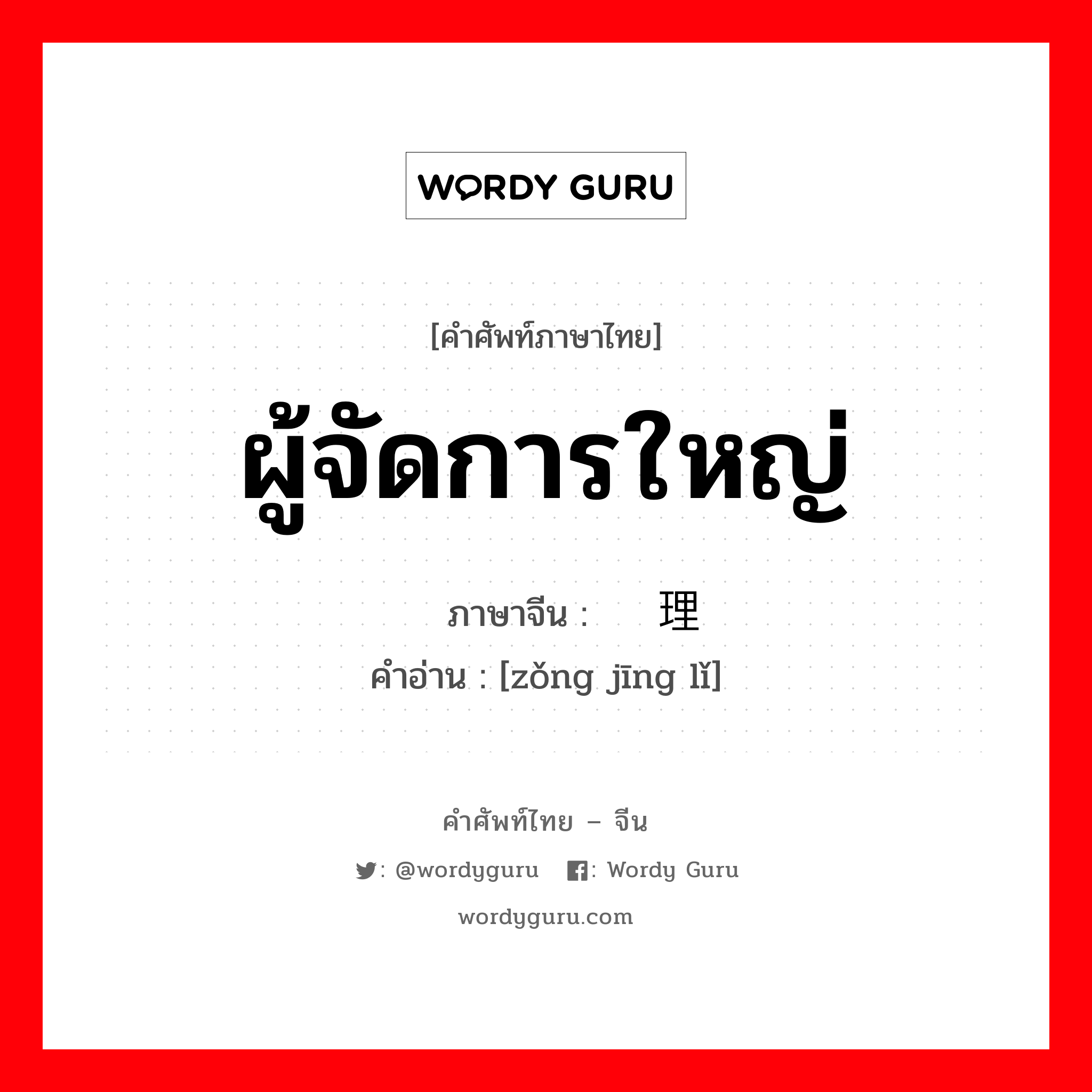 ผู้จัดการใหญ่ ภาษาจีนคืออะไร, คำศัพท์ภาษาไทย - จีน ผู้จัดการใหญ่ ภาษาจีน 总经理 คำอ่าน [zǒng jīng lǐ]