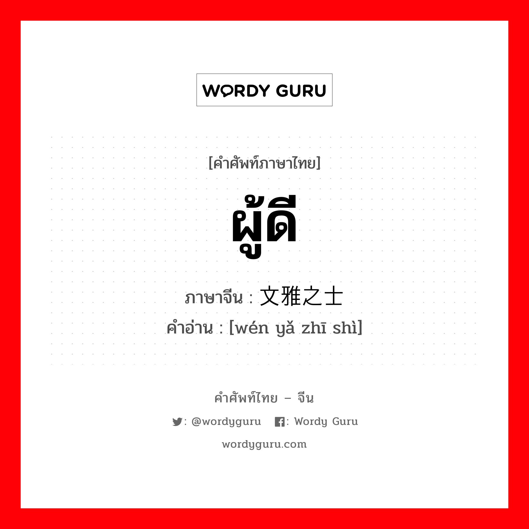 ผู้ดี ภาษาจีนคืออะไร, คำศัพท์ภาษาไทย - จีน ผู้ดี ภาษาจีน 文雅之士 คำอ่าน [wén yǎ zhī shì]