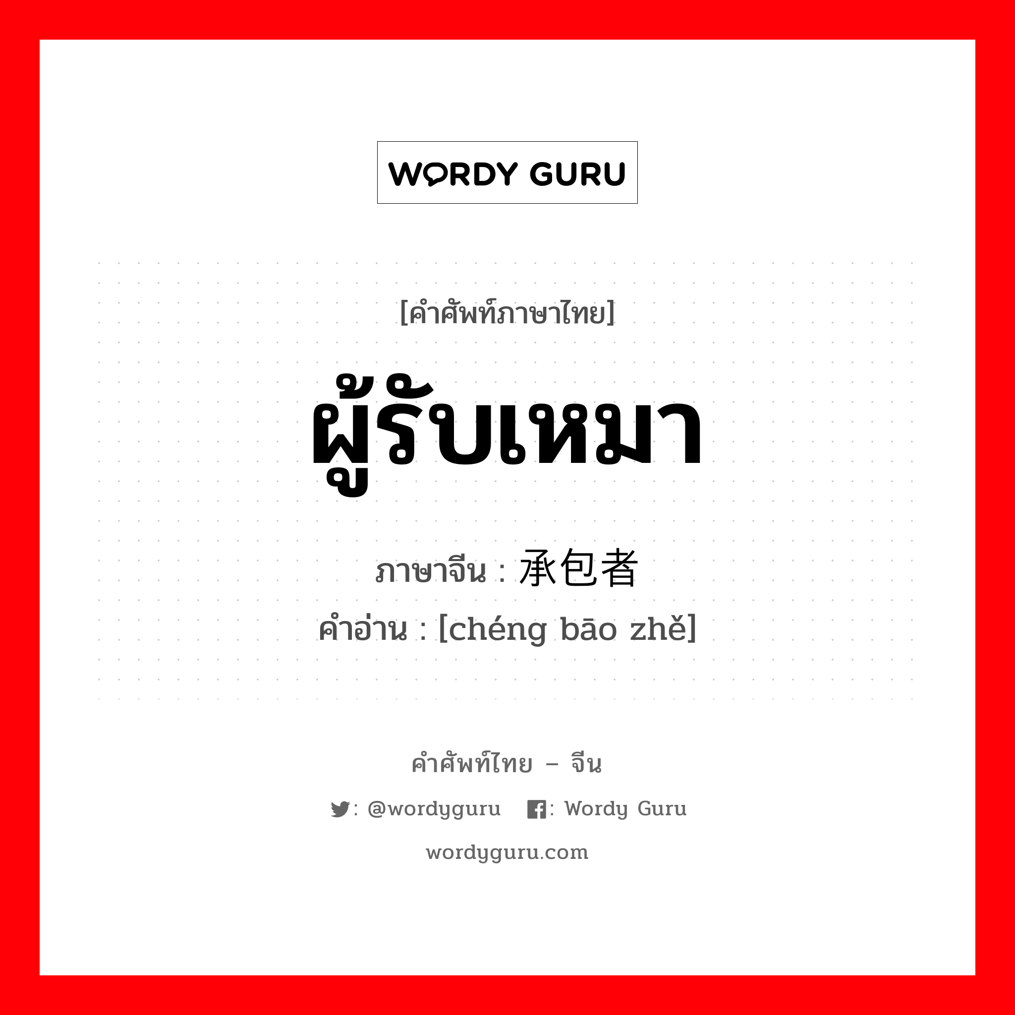 ผู้รับเหมา ภาษาจีนคืออะไร, คำศัพท์ภาษาไทย - จีน ผู้รับเหมา ภาษาจีน 承包者 คำอ่าน [chéng bāo zhě]