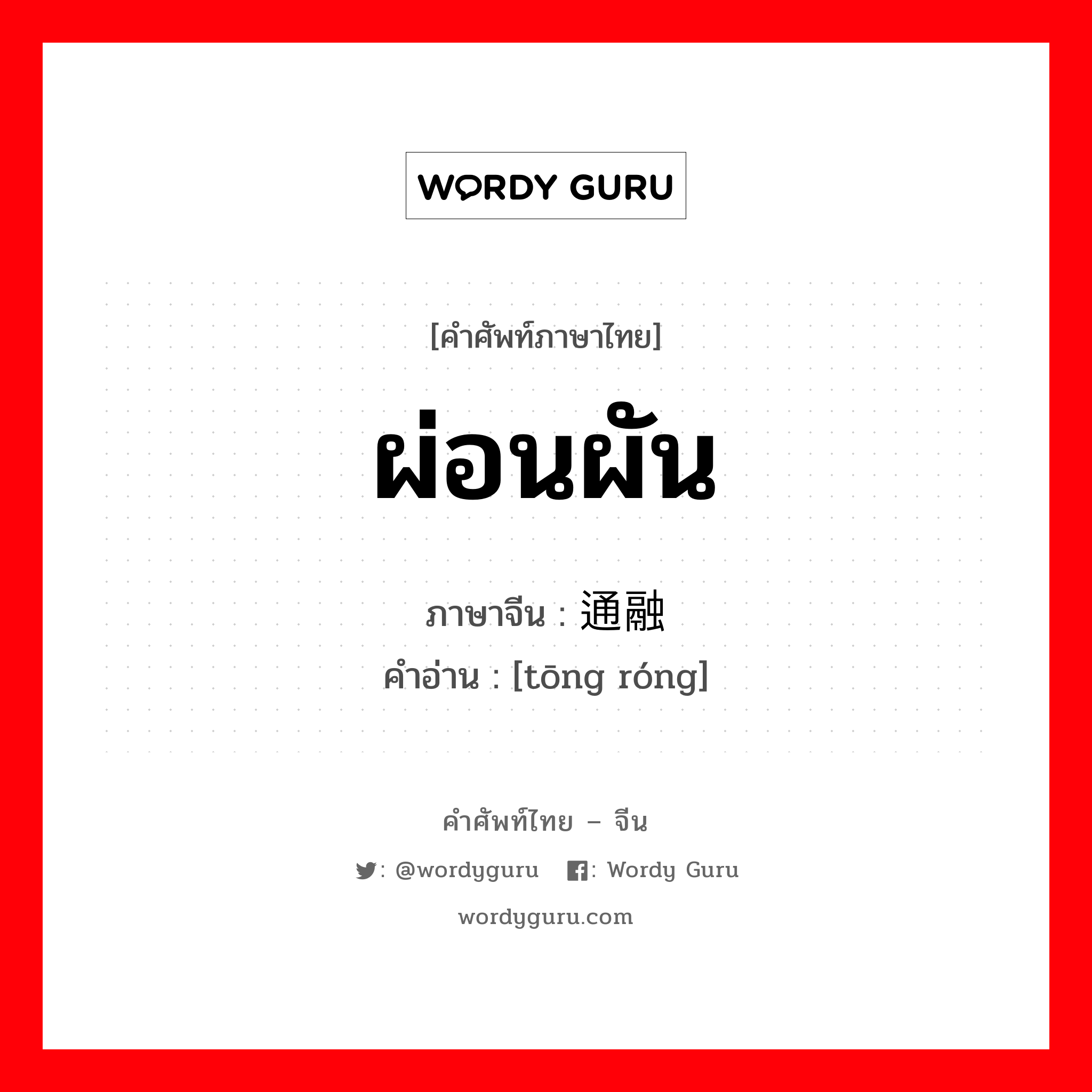 ผ่อนผัน ภาษาจีนคืออะไร, คำศัพท์ภาษาไทย - จีน ผ่อนผัน ภาษาจีน 通融 คำอ่าน [tōng róng]