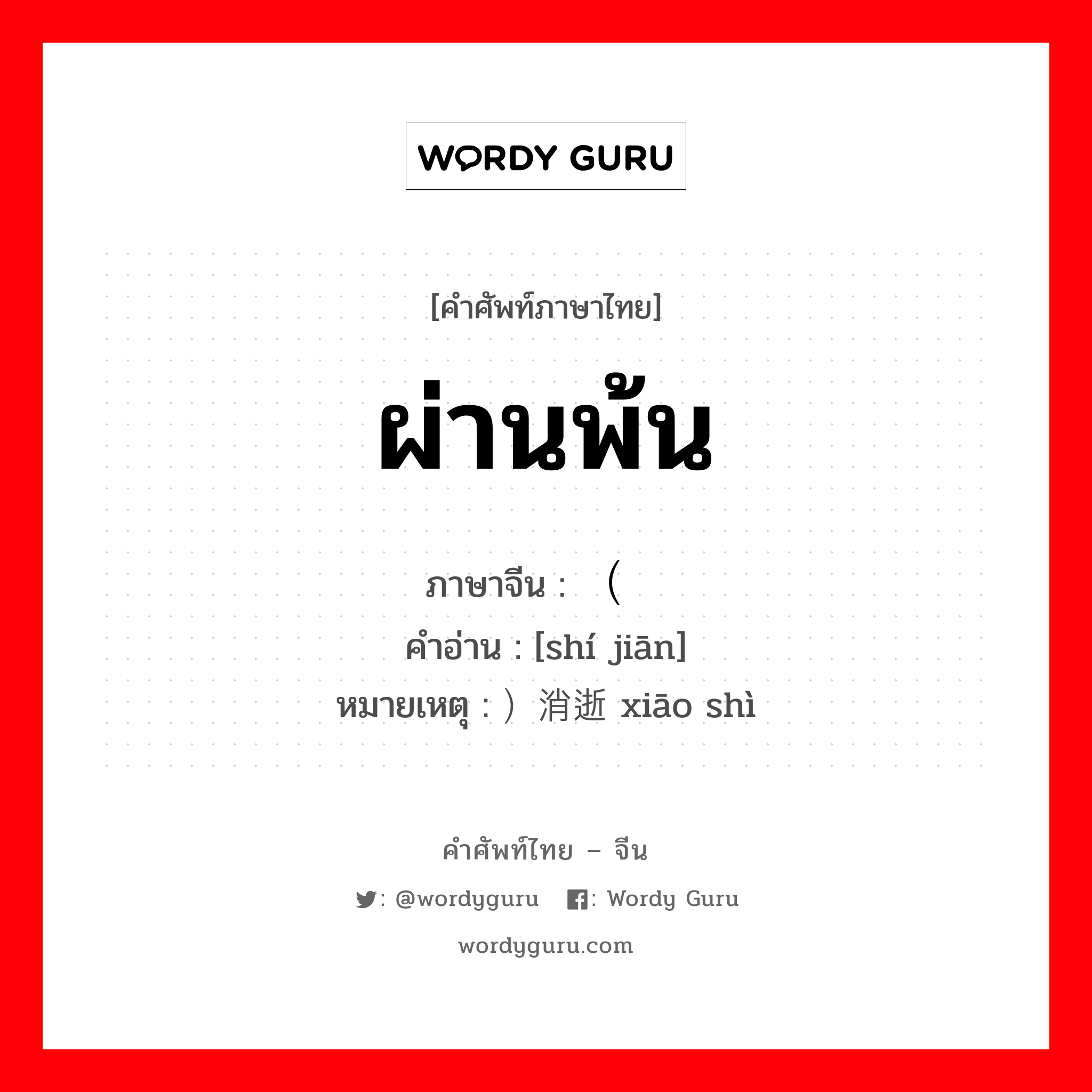 ผ่านพ้น ภาษาจีนคืออะไร, คำศัพท์ภาษาไทย - จีน ผ่านพ้น ภาษาจีน （时间 คำอ่าน [shí jiān] หมายเหตุ ）消逝 xiāo shì