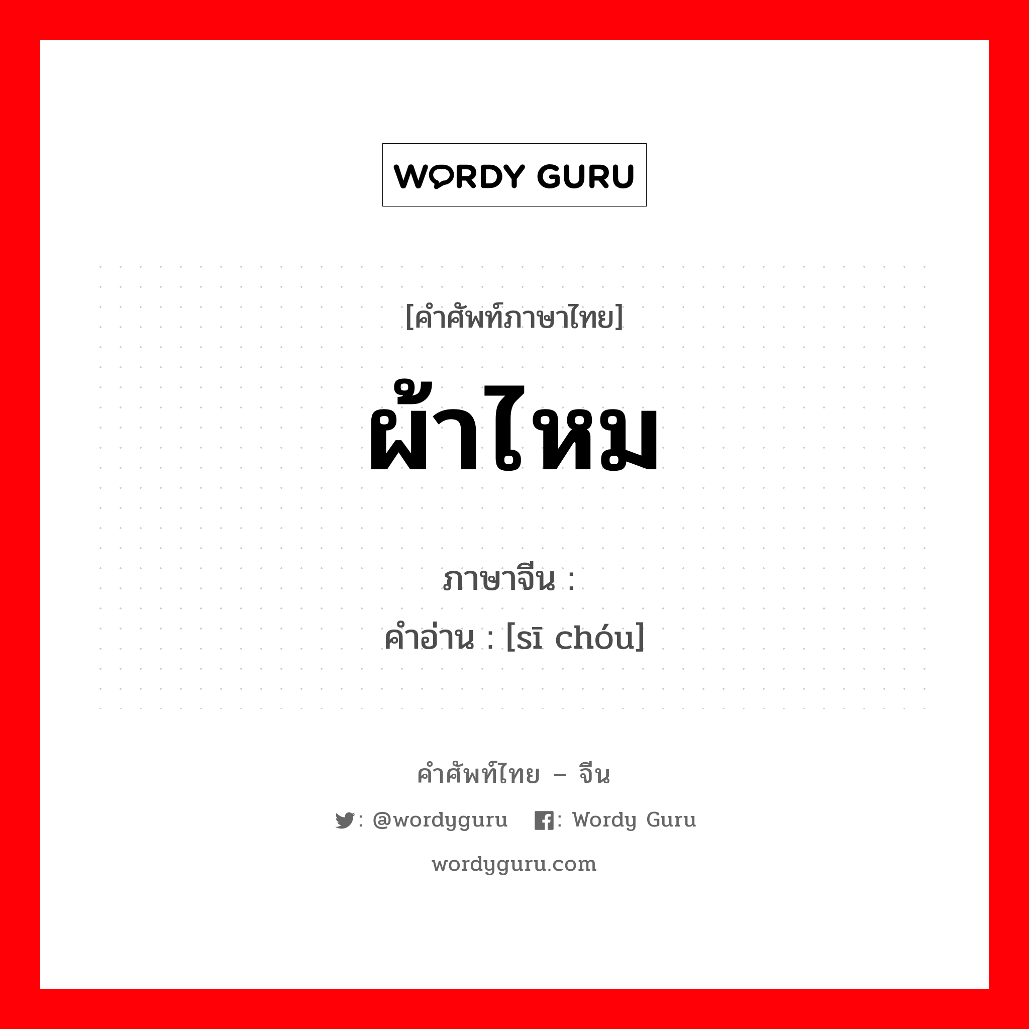 ผ้าไหม ภาษาจีนคืออะไร, คำศัพท์ภาษาไทย - จีน ผ้าไหม ภาษาจีน 丝绸 คำอ่าน [sī chóu]