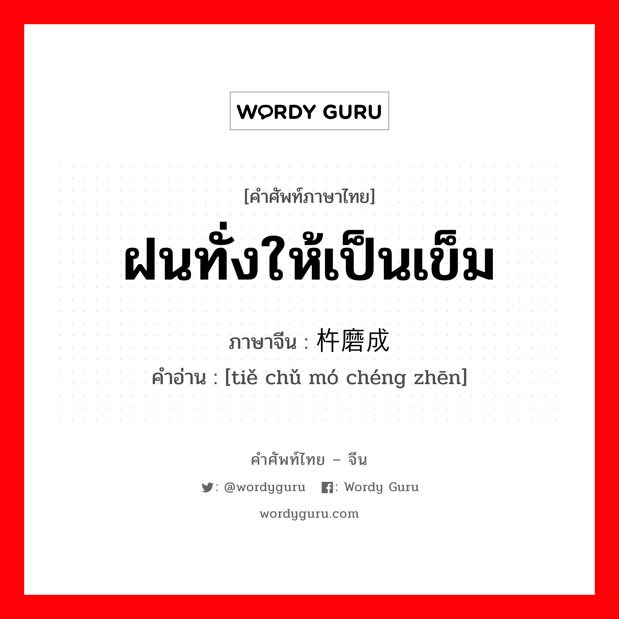 ฝนทั่งให้เป็นเข็ม ภาษาจีนคืออะไร, คำศัพท์ภาษาไทย - จีน ฝนทั่งให้เป็นเข็ม ภาษาจีน 铁杵磨成针 คำอ่าน [tiě chǔ mó chéng zhēn]